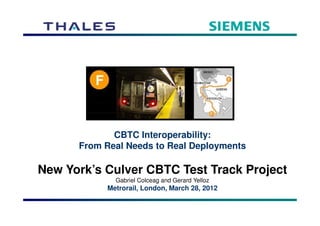 CBTC Interoperability:
From Real Needs to Real Deployments
New York’s Culver CBTC Test Track Project
Gabriel Colceag and Gerard Yelloz
Metrorail, London, March 28, 2012
 