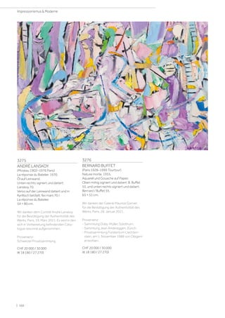 3275
ANDRÉ LANSKOY
(Moskau 1902–1976 Paris)
La réponse du Batelier. 1970.
Öl auf Leinwand.
Unten rechts signiert und datiert:
Lanskoy 70.
Verso auf der Leinwand datiert und in
Kyrillisch betitelt: fev mars 70 /
La réponse du Batelier.
54 × 80 cm.
Wir danken dem Comité André Lanskoy
für die Bestätigung der Authentizität des
Werks, Paris, 19. März 2021. Es wird in den
sich in Vorbereitung befindenden Cata-
logue raisonné aufgenommen.
Provenienz:
Schweizer Privatsammlung.
CHF 20 000 / 30 000
(€ 18 180 / 27 270)
3276
BERNARD BUFFET
(Paris 1928–1999 Tourtour)
Nature morte. 1955.
Aquarell und Gouache auf Papier.
Oben mittig signiert und datiert: B. Buffet
55, und unten rechts signiert und datiert:
Bernard / Buffet 55.
65 × 51 cm.
Wir danken der Galerie Maurice Garnier
für die Bestätigung der Authentizität des
Werks, Paris, 28. Januar 2021.
Provenienz:
- Sammlung Düby-Müller, Solothurn.
- Sammlung Jean Andereggen, Zürich.
- Privatsammlung Fürstentum Liechten-
stein, am 1. November 1988 von Obigem
erworben.
CHF 20 000 / 30 000
(€ 18 180 / 27 270)
| 102
Impressionismus  Moderne
 