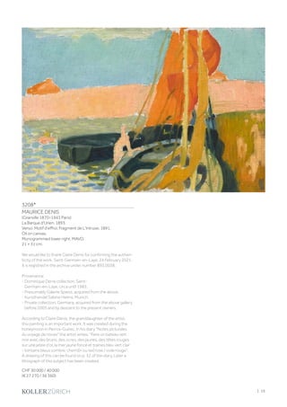 3208*
MAURICE DENIS
(Granville 1870–1943 Paris)
La Barque d'Urien. 1893.
Verso: Motif d'effroi, Fragment de L'Intruse. 1891.
Oil on canvas.
Monogrammed lower right: MAVD.
21 × 31 cm.
We would like to thank Claire Denis for confirming the authen-
ticity of the work, Saint-Germain-en-Laye, 24 February 2021.
It is registred in the archive under number 893.0038.
Provenance:
- Dominique Denis collection, Saint-
Germain-en-Laye, circa until 1983.
- Presumably Galerie Spiess, acquired from the above.
- Kunsthandel Sabine Helms, Munich.
- Private collection, Germany, acquired from the above gallery
before 2005 and by descent to the present owners.
According to Claire Denis, the granddaughter of the artist,
this painting is an important work. It was created during the
honeymoon in Perros-Guirec. In his diary Notes picturales
du voyage de noces the artist writes: Faire un bateau vert
noir avec des bruns, des ocres, des jaunes, des têtes rouges
sur une jetée d'or, la mer jaune foncé et traines bleu vert clair
- lointains bleus sombre, chemi[n ou ise| rose / voile rouge.
A drawing of this can be found on p. 32 of the diary. Later a
lithograph of this subject has been created.
CHF 30 000 / 40 000
(€ 27 270 / 36 360)
| 15
 