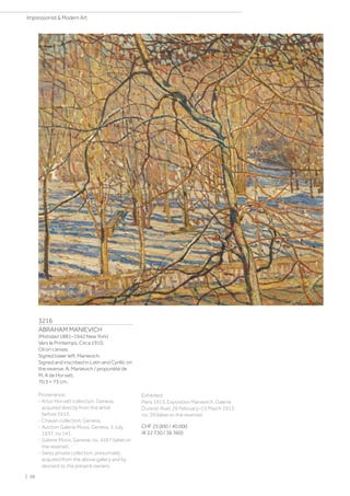 3216
ABRAHAM MANIEVICH
(Mstislavl 1881–1942 New York)
Vers le Printemps. Circa 1910.
Oil on canvas.
Signed lower left: Manievich.
Signed and inscribed in Latin and Cyrillic on
the reverse: A. Manievich / proporiété de
M. A de Horvatt.
70.5 × 73 cm.
Provenance:
- Artur Horvatt collection, Geneva,
acquired directly from the artist
before 1913.
- Chavan collection, Geneva.
- Auction Galerie Moos, Geneva, 3 July
1937, no 141.
- Galerie Moos, Geneva, no. 4167 (label on
the reverse).
- Swiss private collection, presumably
acquired from the above gallery and by
descent to the present owners.
Exhibited:
Paris 1913, Exposition Manievich, Galerie
Durand-Ruel, 26 February–15 March 1913,
no. 29 (label on the reverse).
CHF 25 000 / 40 000
(€ 22 730 / 36 360)
| 26
Impressionist  Modern Art
 