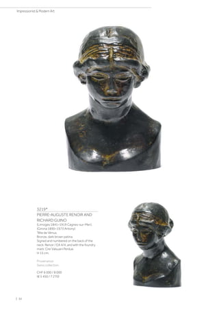 3219*
PIERRE-AUGUSTE RENOIR AND
RICHARD GUINO
(Limoges 1841–1919 Cagnes-sur-Mer);
(Girona 1890–1973 Antony)
Tête de Vénus.
Bronze, dark brown patina.
Signed and numbered on the back of the
neck: Renoir / EA 4/4, and with the foundry
mark: Cire Valsuani Perdue.
H 15 cm.
Provenance:
Swiss collection.
CHF 6 000 / 8 000
(€ 5 450 / 7 270)
| 32
Impressionist  Modern Art
 