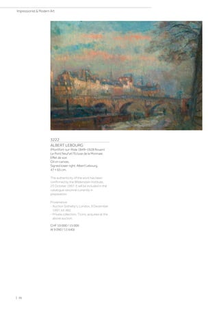 3222
ALBERT LEBOURG
(Montfort-sur-Risle 1849–1928 Rouen)
Le Pont Neuf et l’Ecluse de la Monnaie,
Effet de soir.
Oil on canvas.
Signed lower right: Albert Lebourg.
47 × 65 cm.
The authenticity of the work has been
confirmed by the Wildenstein Institute,
23 October 1997. It will be included in the
catalogue raisonné currently in
preparation.
Provenance:
- Auction Sotheby's, London, 9 December
1997, lot 482.
- Private collection, Ticino, acquired at the
above auction.
CHF 10 000 / 15 000
(€ 9 090 / 13 640)
| 36
Impressionist  Modern Art
 