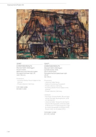 3246*
CHRISTIAN ROHLFS
(Niendorf 1849–1938 Hagen)
House in Soest.
Watercolour and charcoal on paper.
Monogrammed lower right: CR.
34.8 × 49.2 cm.
Provenance:
- Kunsthaus Bühler, Munich (label on the
reverse).
- Private collection, Germany.
CHF 4 000 / 6 000
(€ 3 640 / 5 450)
3247*
CHRISTIAN ROHLFS
(Niendorf 1849–1938 Hagen)
Camellia bushes. 1910.
Oil on canvas board.
Monogrammed and dated lower right:
CR 10.
56 × 39 cm.
Provenance:
- Johannes Geller, Neuss.
- Galerie Grosshennig, Dusseldorf.
- Private collection, Germany.
- Kunsthaus Bühler, Munich (label on the
reverse).
- Private collection, Germany.
Literature:
- Paul Vogt: Christian Rohlfs. Œuvre-Kata-
log der Gemälde, Recklinghausen 1978,
no. 464 (with ill.).
- Johannes Geller: Verzeichnis der Samm-
lung des Rechtsanwalts Johannes Geller
in Neuss [zum 70. Geburtstag von J. Gel-
ler zusammengestellt von August Hoff],
Munich 1943, no. 81 (dated 1911).
CHF 8 000 / 12 000
(€ 7 270 / 10 910)
| 66
Impressionist  Modern Art
 