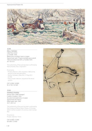 3248
PAUL SIGNAC
(1863 Paris 1935)
La Turballe. 1929.
Watercolour and black crayon on paper.
Signed lower right: P. Signac (probably apocryphal).
Titled and dated lower left: La Turballe 1929.
20 × 45.4 cm.
The authenticity of the work has been confirmed by
Marina Ferretti, Paris, 3 April 2017.
Provenance:
- Private collection, USA, acquired in 1983 and by
descent to the next generation.
- Auction Sotheby's, New York, 17 May 2017,
lot 396.
- Swiss private collection, acquired at the above
auction.
CHF 14 000 / 18 000
(€ 12 730 / 16 360)
3249
MARINO MARINI
(Pistoia 1901–1980 Viareggio)
Cavallo e Cavaliere. 1945.
Ink, pencil and watercolour on paper.
Signed lower left: Marino.
Dated upper right: 1945.
33.7 × 26.7 cm.
The authenticity of the work has been confirmed by
the Fondazione Marino Marini, Pistoia, 13 October
2020. It will be included in the archive under number
832.
Provenance:
Private collection, Ticino.
CHF 10 000 / 15 000
(€ 9 090 / 13 640)
| 68
Impressionist  Modern Art
 