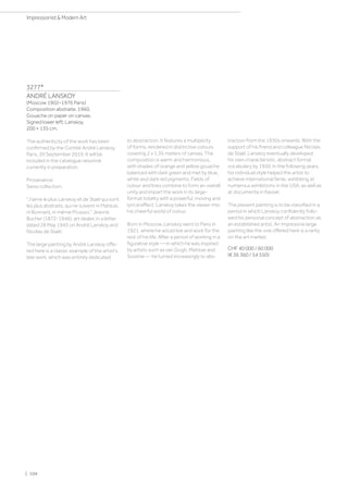 3277*
ANDRÉ LANSKOY
(Moscow 1902–1976 Paris)
Composition abstraite. 1960.
Gouache on paper on canvas.
Signed lower left: Lanskoy.
200 × 135 cm.
The authenticity of the work has been
confirmed by the Comité André Lanskoy,
Paris, 20 September 2019. It will be
included in the catalogue raisonné
currently in preparation.
Provenance:
Swiss collection.
J’aime le plus Lanskoy et de Staël qui sont
les plus abstraits, qui ne suivent ni Matisse,
ni Bonnard, ni même Picasso. Jeanne
Bucher (1872-1946), art dealer, in a letter
dated 28 May 1945 on André Lanskoy and
Nicolas de Staël.
The large painting by André Lanskoy offe-
red here is a classic example of the artist's
late work, which was entirely dedicated
to abstraction. It features a multiplicity
of forms, rendered in distinctive colours
covering 2 x 1.35 meters of canvas. The
composition is warm and harmonious,
with shades of orange and yellow gouache
balanced with dark green and met by blue,
white and dark red pigments. Fields of
colour and lines combine to form an overall
unity and impart the work in its large-
format totality with a powerful, moving and
lyrical effect. Lanskoy takes the viewer into
his cheerful world of colour.
Born in Moscow, Lanskoy went to Paris in
1921, where he would live and work for the
rest of his life. After a period of working in a
figurative style — in which he was inspired
by artists such as van Gogh, Matisse and
Soutine — he turned increasingly to abs-
traction from the 1930s onwards. With the
support of his friend and colleague Nicolas
de Staël, Lanskoy eventually developed
his own characteristic, abstract formal
vocabulary by 1950. In the following years,
his individual style helped the artist to
achieve international fame, exhibiting at
numerous exhibitions in the USA, as well as
at documenta in Kassel.
The present painting is to be classified in a
period in which Lanskoy confidently follo-
wed his personal concept of abstraction as
an established artist. An impressive large
painting like the one offered here is a rarity
on the art market.
CHF 40 000 / 60 000
(€ 36 360 / 54 550)
| 104
Impressionist  Modern Art
 