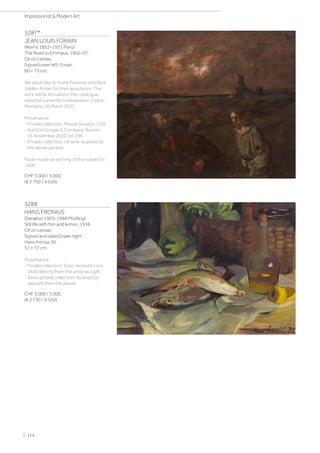 3287*
JEAN LOUIS FORAIN
(Reims 1852–1931 Paris)
The Road to Emmaus. 1902–07.
Oil on canvas.
Signed lower left: Forain.
60 × 73 cm.
We would like to thank Florence and Alice
Valdès-Forain for their assistance. The
work will be included in the catalogue
raisonné currently in preparation, Crans-
Montana, 26 March 2021.
Provenance:
- Private collection, Massachusetts, USA.
- Auction Grogan  Company, Boston,
15 November 2020, lot 196.
- Private collection, Ukraine, acquired at
the above auction.
Forain made an etching of this subject in
1909.
CHF 3 000 / 5 000
(€ 2 730 / 4 550)
3288
HANS FRONIUS
(Sarajevo 1903–1988 Mödling)
Still life with fish and lemon. 1936.
Oil on canvas.
Signed and dated lower right:
Hans fronius 36.
57 × 77 cm.
Provenance:
- Private collection, Graz, received circa
1940 directly from the artist as a gift.
- Swiss private collection, received by
descent from the above.
CHF 3 000 / 5 000
(€ 2 730 / 4 550)
| 114
Impressionist  Modern Art
 