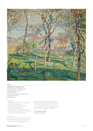3217
ABRAHAM MANIEVICH
(Mszislau 1881–1942 New York)
Paysage lyrique. Um 1910.
Öl auf Leinwand.
Unten rechts in Latein und Kyrillisch
signiert: Manievich.
95 × 104 cm.
Provenienz:
- Wohl Sammlung Artur Horvatt, Genf,
1913 in Paris erworben.
- Wohl Sammlung Chavan, Genf.
- Wohl Galerie Moos, Genf.
- Schweizer Privatsammlung, wohl in
obiger Galerie erworben und durch Erb-
schaft an die heutigen Besitzer.
Ausstellung:
Paris 1913, Exposition Manievich, Galerie
Durand-Ruel, 26. Februar–15. März 1913,
Nr. 24 (verso mit Resten des Etiketts).
Das vorliegende Gemälde Paysage
lyrique ist eine frühe Version des Gemäl-
des Frühling in Kurenivka von 1913–15,
das sich heute in der Sammlung des ukrai-
nischen Nationalmuseums befindet.
CHF 30 000 / 50 000
(€ 27 270 / 45 450)
| 27
 