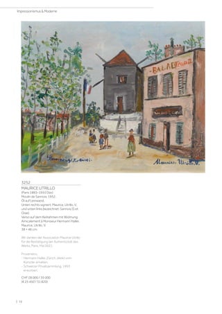3252
MAURICE UTRILLO
(Paris 1883–1955 Dax)
Moulin de Sannois. 1952.
Öl auf Leinwand.
Unten rechts signiert: Maurice, Utrillo, V,
und unten links bezeichnet: Sannois (S et
Oise).
Verso auf dem Keilrahmen mit Widmung:
Amicalement à Monsieur Hermann Haller,
Maurice, Utrillo, V.
38 × 46 cm.
Wir danken der Association Maurice Utrillo
für die Bestätigung der Authentizität des
Werks, Paris, Mai 2021.
Provenienz:
- Hermann Haller, Zürich, direkt vom
Künstler erhalten.
- Schweizer Privatsammlung, 1993
erworben.
CHF 28 000 / 35 000
(€ 25 450 / 31 820)
| 72
Impressionismus  Moderne
 