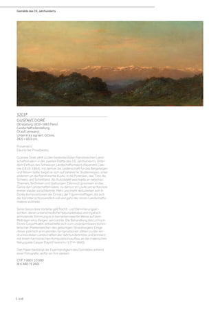 Gemälde des 19. Jahrhunderts
| 110
3203*
GUSTAVE DORÉ
(Strassburg 1832–1883 Paris)
Landschaftsdarstellung.
Öl auf Leinwand.
Unten links signiert: G Dore.
28,5 × 60,5 cm.
Provenienz:
Deutscher Privatbesitz.
Gustave Doré zählt zu den bedeutendsten französischen Land-
schaftsmalern in der zweiten Hälfte des 19. Jahrhunderts. Unter
dem Einfluss des Schweizer Landschaftsmalers Alexandre Cala-
me (1810–1864), mit dem er die Leidenschaft für das Bergsteigen
und Reisen teilte, begab er sich auf zahlreiche Studienreisen, unter
anderem an die französische Küste, in die Pyrenäen, das Tirol, die
Schweiz und Schottland. Als Autodidakt wechselte er zwischen
Themen, Techniken und Gattungen. Dennoch priorisiert er das
Genre der Landschaftsmalerei, zu dem er im Laufe seiner Karriere
immer wieder zurückkehrte. Mehr und mehr reduzierten sich in
Dorés Kompositionen der Einsatz der Figurenstaffagen, bis sich
der Künstler schlussendlich voll und ganz der reinen Landschafts-
malerei widmete.
Seine besondere Vorliebe galt Nacht- und Dämmerungsan-
sichten, deren unterschiedliche Naturspektakel und mystisch
anmutende Stimmung er in bemerkenswerter Weise auf dem
Bildträger einzufangen vermochte. Die Behandlung des Lichts in
Dorés Gesamtwerk entwickelte sich zum unverkennbaren künst-
lerischen Markenzeichen des gebürtigen Strassburgers. Einige
dieser poetisch anmutenden Kompositionen zählen zu den ein-
drucksvollsten Landschaften der Jahrhundertmitte und erinnern
mit ihrem harmonischen Kompositionsaufbau an die malerischen
Naturspiele Caspar David Friedrichs (1774–1840).
Dan Malan bestätigt die Eigenhändigkeit des Gemäldes anhand
einer Fotografie, wofür wir ihm danken.
CHF 7 000 / 10 000
(€ 6 480 / 9 260)
 