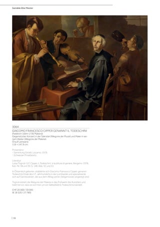 Gemälde Alter Meister
| 94
3064
GIACOMO FRANCESCO CIPPER GENANNT IL TODESCHINI
(Feldkirch 1664–1736 Mailand)
Gegenstücke: Konzert in der Sakristei (Allegorie der Musik) und Maler in sei-
nem Atelier (Allegorie der Malerei).
Öl auf Leinwand.
116 × 147,9 cm.
Provenienz:
- Sammlung Giroldi, Locarno, 1976.
- Schweizer Privatbesitz.
Literatur:
Luisa Tognoli: G.F. Cipper, il „Todeschini“ e la pittura di genere, Bergamo 1976,
Kat.-Nr. 38 und 39, S. 148, Abb. 52 und 53.
In Österreich geboren, etablierte sich Giacomo Francesco Cipper, genannt
Todeschini Ende des 17. Jahrhunderts in der Lombardei und spezialisierte
sich auf Genreszenen, die aus dem Alltag seiner Zeitgenossen angeregt sind.
Tognoli datiert die Allegorie der Malerei in das Frühwerk des Künstlers und
hebt hervor, dass es sich hier um ein Selbstbildnis Todeschinis handelt.
CHF 20 000 / 30 000
(€ 18 520 / 27 780)
 