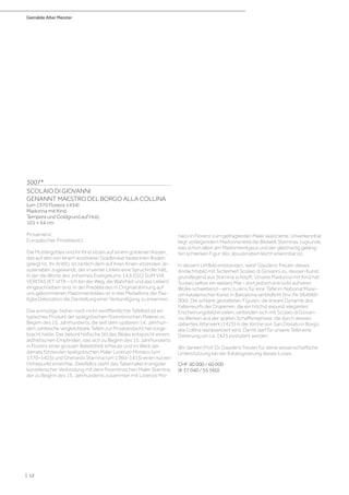 Gemälde Alter Meister
| 12
3007*
SCOLAIO DI GIOVANNI
GENANNT MAESTRO DEL BORGO ALLA COLLINA
(um 1370 Florenz 1434)
Madonna mit Kind.
Tempera und Goldgrund auf Holz.
101 × 54 cm.
Provenienz:
Europäischer Privatbesitz.
Die Muttergottes und ihr Kind sitzen auf einem goldenen Kissen,
das auf den von einem kostbaren Goldbrokat bedeckten Boden
gelegt ist. Ihr Antlitz ist zärtlich dem auf ihren Knien sitzenden Je-
susknaben zugewandt, der in seiner Linken eine Spruchrolle hält,
in der die Worte des Johannes Evangeliums 14,6 EGO SUM VIA
VERITAS (ET VITA – Ich bin der Weg, die Wahrheit und das Leben)
eingeschrieben sind. In der Predella des in Originalrahmung auf
uns gekommenen Madonnenbildes ist in drei Medaillons der Pas-
tiglia Dekoration die Darstellung einer Verkündigung zu erkennen.
Das anmutige, bisher noch nicht veröffentlichte Tafelbild ist ein
typisches Produkt der spätgotischen florentinischen Malerei zu
Beginn des 15. Jahrhunderts, die seit dem späteren 14. Jahrhun-
dert zahlreiche vergleichbare Tafeln zur Privatandacht hervorge-
bracht hatte. Der betont höfische Stil des Bildes entspricht einem
ästhetischen Empfinden, das sich zu Beginn des 15. Jahrhunderts
in Florenz einer grossen Beliebtheit erfreute und im Werk der
damals führenden spätgotischen Maler Lorenzo Monaco (um
1370–1425) und Gherardo Starnina (um 1360–1413) einen kurzen
Höhepunkt erreichte. Zweifellos steht das Tabernakel in engster
künstlerischer Verbindung mit dem florentinischen Maler Starnina,
der zu Beginn des 15. Jahrhunderts zusammen mit Lorenzo Mo-
naco in Florenz zum gefragtesten Maler avancierte. Unverkennbar
liegt vorliegendem Madonnenbild die Bildwelt Starninas zugrunde,
was schon allein am Madonnentypus und der gleichartig geläng-
ten schlanken Figur des Jesusknaben leicht erkennbar ist.
In diesem Umfeld entstanden, weist Gaudenz Freuler dieses
Andachtsbild mit Sicherheit Scolaio di Giovanni zu, dessen Kunst
grundlegend aus Starnina schöpft. Unsere Madonna mit Kind hat
Scolaio selbst ein weiters Mal – dort jedoch entrückt auf einer
Wolke schwebend – eins zu eins für eine Tafel im National Muse-
um katalanischer Kunst in Barcelona verbildlicht (Inv-Nr. 064969-
000). Die schlank gestalteten Figuren, die lineare Dynamik des
Faltenwurfs der Draperien, die ein höchst exquisit elegantes
Erscheinungsbild erzielen, verbinden sich mit Scolaio di Giovan-
nis Werken aus der späten Schaffensphase, die durch dessen
datiertes Altarwerk (1423) in der Kirche von San Donato in Borgo
alla Collina repräsentiert wird. Damit darf für unsere Tafel eine
Datierung um ca. 1425 postuliert werden.
Wir danken Prof. Dr. Gaudenz Freuler für seine wissenschaftliche
Unterstützung bei der Katalogisierung dieses Loses.
CHF 40 000 / 60 000
(€ 37 040 / 55 560)
 