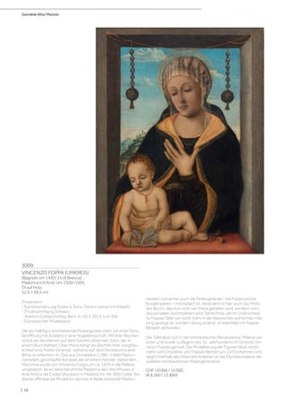 Gemälde Alter Meister
| 18
3009
VINCENZO FOPPA (UMKREIS)
(Bagnolo um 1430–1516 Brescia)
Madonna mit Kind. Um 1500–1505.
Öl auf Holz.
52,5 × 39,5 cm.
Provenienz:
- Kunsthandel Luigi Grassi  Sons, Florenz (verso mit Etikett).
- Privatsammlung Schweiz.
- Auktion Dobiaschofsky, Bern, 6.–10.5.2015, Los 306.
- Europäischer Privatbesitz.
Die als Halbfigur erscheinende Muttergottes steht vor einer Fens-
teröffnung mit Ausblick in eine Hügellandschaft. Mit ihrer Rechten
stützt sie den kleinen auf dem Gesims sitzenden Sohn, der in
einem Buch blättert. Über Maria hängt als Zeichen ihrer Jungfräu-
lichkeit eine Perlen Girlande, während auf dem Fenstersims eine
Birne zu erkennen ist. Das aus Donatellos (1386 –1466) Madon-
nenreliefs geschöpfte Konzept der an einem Fenster stehenden
Madonna wurde von Vincenzo Foppa um ca. 1475 in die Malerei
umgesetzt, als er seine berühmte Madonna del Libro (Museo d’
Arte Antica del Castel Sforzesco in Mailand, Inv-Nr. 305) malte. Sie
diente offenbar als Modell für das hier in Rede stehende Madon-
nenbild, zumal hier auch die Perlengirlande – bei Foppa sind es
Korallenperlen – mittradiert ist. Verändert ist hier auch das Motiv
des Buchs, das nun nicht von Maria gehalten wird, sondern vom
Jesusknaben durchblättert wird. Seine Pose, die im Unterschied
zu Foppas Tafel nun nicht mehr in der klassischen aufrechten Hal-
tung gezeigt ist, sondern lässig sitzend, ist ebenfalls mit Foppas
Bildwelt verbunden.
Die Tafel lässt sich in der lombardischen Renaissance-Malerei ver-
orten und wurde zu Beginn des 16. Jahrhunderts im Umkreis Vin-
cenzo Foppas gemalt. Die Modellierung der Figuren lässt nichts
mehr vom Charakter von Foppas Werken um 1470 erkennen und
zeigt innerhalb des Inkarnats Anleihen an die Sfumatomalerei der
späteren lombardischen Malergeneration.
CHF 10 000 / 15 000
(€ 9 260 / 13 890)
 