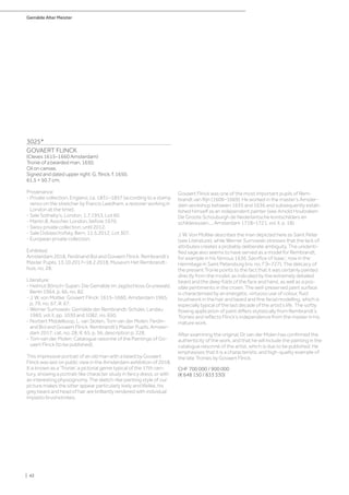 Gemälde Alter Meister
| 42
3025*
GOVAERT FLINCK
(Cleves 1615–1660 Amsterdam)
Tronie of a bearded man. 1650.
Oil on canvas.
Signed and dated upper right: G. flinck. f. 1650.
61.5 × 50.7 cm.
Provenance:
- Private collection, England, ca. 1831–1857 (according to a stamp
verso on the stretcher by Francis Leedham, a restorer working in
London at the time).
- Sale Sotheby‘s, London, 1.7.1953, Lot 60.
- Martin B. Asscher, London, before 1970.
- Swiss private collection, until 2012.
- Sale Dobiaschofsky, Bern, 11.5.2012, Lot 307.
- European private collection.
Exhibited:
Amsterdam 2018, Ferdinand Bol and Govaert Flinck: Rembrandt‘s
Master Pupils, 13.10.2017–18.2.2018, Museum Het Rembrandt-
huis, no. 28.
Literature:
- Helmut Börsch-Supan: Die Gemälde im Jagdschloss Grunewald,
Berlin 1964, p. 66, no. 82.
- J. W. von Moltke: Govaert Flinck: 1615–1660, Amsterdam 1965,
p. 79, no. 67, ill. 67.
- Werner Sumowski: Gemälde der Rembrandt-Schüler, Landau
1983, vol. II, pp. 1030 and 1082, no. 650.
- Norbert Middelkoop, L. van Sloten, Tom van der Molen: Ferdin-
and Bol and Govaert Flinck: Rembrandt‘s Master Pupils, Amster-
dam 2017, cat. no. 28, ill. 65, p. 56, description p. 228.
- Tom van der Molen: Catalogue raisonné of the Paintings of Go-
vaert Flinck (to be published).
This impressive portrait of an old man with a beard by Govaert
Flinck was last on public view in the Amsterdam exhibition of 2018.
It is known as a ‘Tronie’, a pictorial genre typical of the 17th cen-
tury, showing a portrait-like character study in fancy dress, or with
an interesting physiognomy. The sketch-like painting style of our
picture makes the sitter appear particularly lively and lifelike, his
grey beard and head of hair are brilliantly rendered with individual
impasto brushstrokes.
Govaert Flinck was one of the most important pupils of Rem-
brandt van Rijn (1606–1669). He worked in the master‘s Amster-
dam workshop between 1635 and 1636 and subsequently estab-
lished himself as an independent painter (see Arnold Houbraken:
De Groote Schouburgh de Nederlantsche kontschilders en
schilderessen..., Amsterdam 1718–1721, vol. II, p. 18).
J. W. Von Moltke describes the man depicted here as Saint Peter
(see Literature), while Werner Sumowski stresses that the lack of
attributes creates a probably deliberate ambiguity. The unidenti-
fied sage also seems to have served as a model for Rembrandt,
for example in his famous 1636 ‚Sacrifice of Isaac‘, now in the
Hermitage in Saint Petersburg (inv. no. ГЭ–727). The delicacy of
the present Tronie points to the fact that it was certainly painted
directly from the model, as indicated by the extremely detailed
beard and the deep folds of the face and hand, as well as a pos-
sible pentimento in the crown. The well-preserved paint surface
is characterised by an energetic, virtuoso use of colour, fluid
brushwork in the hair and beard and fine facial modelling, which is
especially typical of the last decade of the artist‘s life. The softly
flowing application of paint differs stylistically from Rembrandt‘s
Tronies and reflects Flinck‘s independence from the master in his
mature work.
After examining the original, Dr van der Molen has confirmed the
authenticity of the work, and that he will include the painting in the
catalogue raisonné of the artist, which is due to be published. He
emphasises that it is a characteristic and high-quality example of
the late Tronies by Govaert Flinck.
CHF 700 000 / 900 000
(€ 648 150 / 833 330)
 