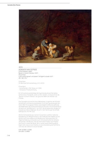 Gemälde Alter Meister
| 56
3035
ADRIAEN VAN OSTADE
(1610 Haarlem 1685)
Bauern in einem Interieur. 1637.
Öl auf Holz.
Links mittig signiert und datiert: Av (ligiert) ostade 1637.
28 × 38,7 cm.
Gutachten:
Dr. Bernhard Schnackenburg, 14.11.2019.
Provenienz:
- Kunsthandel J. Dik, Vevey, um 1950.
- Schweizer Privatsammlung.
Dr. Schnackenburg bestätigt die Eigenhändig dieses Gemäldes
anhand einer Fotografie, wofür wir ihm danken und bezeichnet die
„Bauern in einem Interieur“ als typisches Werk des Adriaen van
Ostade.
Das Gemälde entstammt einer Werkphase, in welcher der Künstler
skizzenhaft und brauntonig arbeitete. So ist die Figurengruppe zen-
tral im Bild mit ausgezeichneter Lebendigkeit treffsicher gefertigt,
das Balkenwerk des Scheuneninterieurs skizziert. Dr. Schnackenburg
verweist auf „die Wäscherin“ von 1637 als ein bekanntes Vergleichs-
beispiel aus dieser Stilphase, die sich in der Hamburger Kunsthalle
befindet (Inv.-Nr. HK–122).
Wie Dr. Schnackenburg in seinem Gutachten ausführt, hatte die
Darstellung von Alltagsmotiven in der holländischen Malerei grund-
sätzlich auch eine allegorische Bedeutung. Diese gehörten zur
Allgemeinbildung und wurden auch ohne ausdrücklichen Hinweis
verstanden. Die Bäuerin, die das Hemd des Knaben nach Flöhen
durchsucht, sowie der Bauer, der in seinen leeren Bierkrug blickt,
legen nahe, dass es sich hierbei um eine Darstellung der fünf Sinne,
und zwar des Sehsinns (visus) handelt.
CHF 10 000 / 15 000
(€ 9 260 / 13 890)
 