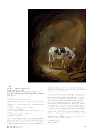 | 69
3046*
PIETER CORNELISZ. VERBEECK
(um 1610 Haarlem um 1654)
Orientalischer Reiter in einer Grotte mit Schimmel. 1642.
Öl auf Holz. Unten links monogrammiert und datiert: P. VB. f. 1642.
38,5 × 30,5 cm.
Provenienz:
- Sammlung Familie Moltke, Dänemark.
- Auktion Winkel  Magnussen, 1.–2.6.1931, Los 136 (verso mit
Etikett).
- Sammlung Eric Cervin, Haneberg Manor, Schweden (verso mit
Etikett).
- Sammlung Anna Trellens (verso mit Etikett).
- Privatsammlung, Schweden.
- Auktion Stockholms Auktionsverk, Stockholm, 5.6.2013, Los
1942.
- Kunsthandel Daxer  Marschall, München.
- Europäische Sammlung.
Pieter Cornelis Verbeeck trat 1635 der Malergilde in Alkmaar bei
und heiratete Agnes Groenvelt im selben Jahr. 1638 siedelten sie
nach Utrecht um, wo allerdings seine Frau nur vier Jahre später
verstarb und woraufhin Verbeeck nach Haarlem zurückkehrte.
1645 trat er in die Haarlemer Gilde ein und heiratete Elisabeth van
Beresteijn, die Schwester seines Freundes und Landschaftsmaler
Claes van Beeresteijn (1627–1684).
Der niederländische Biograf Arnold Houbracken (1660–1719) er-
wähnt, dass Verbeeck der Lehrer von Gillis Schagen (1616–1668)
war. Es ist unklar, ob Verbeeck Philips Wouwerman (1619–1668),
Haarlems prominentesten Maler von Landschaften und Pferden
seiner Zeit, kannte, aber es ist wahrscheinlich, dass sie vonei-
nander wussten und dass Wouwerman in gewisser Weise von
seinem älteren Malerkollegen beeinflusst wurde. Diese Annahme
bestätigt sich auch beim Betrachten dieses Gemäldes, das einen
äusserst realistischen und versiert gemalten Schimmel zeigt, der
mit diversen Farberhöhungen äusserst lebendig wiedergegeben
ist. Der pastose Farbauftrag findet sich auch in der Gesteins-
formation der Grotte, der Vegetation und der Gewandung des
Reiters und wird durch gezielte Lichtführung verstärkt akzentuiert.
Das Gemälde ist im RKD, Den Haag, als ein eigenhändiges Werk
von Pieter Cornelisz. Verbeeck archiviert.
CHF 25 000 / 35 000
(€ 23 150 / 32 410)
 