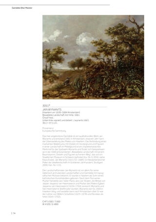 Gemälde Alter Meister
| 74
3051*
JAN WYNANTS
(Haarlem um 1630–1684 Amsterdam)
Bewaldete Landschaft mit Hirte. 1661.
Öl auf Holz.
Unten links signiert und datiert: J wynants 1661.
30,1 × 37,1 cm.
Provenienz:
Europäische Sammlung.
Das hier angebotene Gemälde ist ein qualitätsvolles Werk Jan
Wynants und entstand 1661 in Amsterdam, etwa ein Jahr nach
der Übersiedelung des Malers von Haarlem. Die Verbindung eines
markanten Waldstücks mit Disteln im Vordergrund und Figuren
in einer Landschaft im Mittelgrund ist ein charakteristisches
Merkmal für das Spätwerk Wynants und findet sich beispielswei-
se in der 1669 entstandenen „Bewaldete Landschaft mit einem
Baumstamm, Disteln und Figuren auf einem Weg“, das sich im
Staatlichen Museum in Schwerin befindet (Inv.-Nr. G 3950, siehe
Klaus Eisele: Jan Wijnants (1631/32-1684). Ein Niederländischer
Maler der Ideallandschaft im Goldenen Jahrhundert, Stuttgart
2000, Kat.-Nr. 115).
Der Landschaftsmaler Jan Wynants ist vor allem für seine
italienisch anmutenden Landschaften und Gemälde mit topog-
rafischen Motiven bekannt. Er wurde in Haarlem als Sohn eines
katholischen Kunsthändlers geboren. Nach dem Tod seiner
Mutter heiratete sein Vater Maria Jans van Stralen, die Witwe von
Jasper Jaspersz van Heemskerck und Mutter des Malers Egbert
Jaspersz van Heemskerck (1634–1704), wodurch Wynants und
Van Heemskerck Stiefbrüder wurden. Wynants war bis 1660 in
Haarlem tätig, und siedelte dann nach Amsterdam über. Er war
der Lehrer von Willem Schellinks (1623–1678) und Nicolaes de
Vree (1645–1702).
CHF 5 000 / 7 000
(€ 4 630 / 6 480)
 