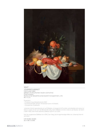 | 75
3052*
JOHANNES HANNOT
(1633 Leiden 1684)
Stillleben mit Zitrusfrüchten, Austern und Hummer.
Öl auf Leinwand.
Rechts auf der Steinplinthe schwer leserlich monogrammiert: J. (H).
86 × 71 cm.
Provenienz:
- Privatsammlung Niederlande bis 2003.
- Kunsthandel Peter de Boer, Amsterdam (verso mit Etikett).
- Europäischer Privatbesitz.
Johannes Hannot spezialisierte sich auf Stillleben, vorwiegend mit Früchten, und arbeitete zeit seines Le-
bens in Leiden. Er war auch als Weinhändler tätig. Seine Stillleben erinnern stark an Jan Davidsz. de Heem
(1606–1683). Sein erstes datiertes Stillleben stammt von 1654.
Das hier angebotene Stillleben ist im RKD, Den Haag, als ein eigenhändiges Werk von Johannes Hannot
archiviert.
CHF 30 000 / 40 000
(€ 27 780 / 37 040)
 
