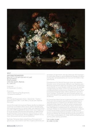 | 81
3057
ANTOINE MONNOYER
(Paris 1677–1745 Saint-Germain-en-Laye)
Blumenstillleben.
Öl auf Leinwand.
Unten links signiert: JBaptiste.
81 × 104,5 cm.
Gutachten:
Dr. Claudia Salvi, 6.5.2021.
Provenienz:
- Ehemal Sammlung Frey, Bürgenstock.
- Schweizer Privatbesitz.
Literatur:
Fritz Frey: Der Bürgenstock: Kunst - Geschichte - Tradition -
Hoteldorf, Zürich 1967, S. 142, Abb. S. 143 (als Jean-Baptiste
Monnoyer).
Antoine Monnoyer, der als grosser Meister des Blumenstilllebens
zusammen mit Charles Le Brun (1619–1690) in Versailles tätig
war, wurde grösstenteils von seinem Vater, Jean-Baptiste Monno-
yer (1636–1699) ausgebildet. Er reiste mit ihm nach England, wo
er für den dortigen französischen Botschafter, Sir Ralph Monta-
gu, das Burlington House zusammen mit Charles de La Fosse
(1636–1716) ausschmückte. Blumenstillleben erfreuten sich zu
dieser Zeit ausserordentlich grosser Beliebtheit.
Nach dem Tod seines Vaters reiste Antoine Monnoyer durch
ganz Europa, unter anderem nach Rom, England, Dänemark und
Schweden. Dr. Salvi betont, dass der „Monnoyer-Stil“ hauptsäch-
lich dank dieser Reisen so grosse Beliebtheit erlangte und zahlrei-
che Künstler, wie beispielsweise Jan Frans van Son (1658–1718),
beeinflusste.
Charakteristisch für Antoine Monnoyer ist der sehr dekorative
Charakter seiner Kompositionen. Während Jean-Baptiste seine
Blumenkompositionen direkt nach der Natur malte, wandte Anto-
ine die Technik von Jacob Bogdani (1658–1724) an, der ebenfalls
in England tätig war: Dieser schnitt zuerst Blumenformen aus
und platzierte diese auf eine grüne Leinwand. Erst wenn er seine
Komposition festgelegt hatte, malte er die Blumen nach natür-
lichen Vorbildern. Ausserdem war seine Farbwahl vielmehr von
dekorativen Bedürfnissen geleitet als durch die natürlichen Farben
der Blumen.
Dr. Claudia Salvi datiert das hier angebotene Gemälde zwischen
1734 und 1745 und betont, dass Antoine seine Werke oft mit
JBaptiste signierte, in Anlehnung an die Werke seines Vaters.
Sie deutet zudem darauf hin, dass die perfekt ausbalancierte
Entfaltung der Blumen auf einer ebenen Fläche, wie ein kost-
barer Wandteppich, charakteristisch für die Produktion dieses
wichtigen Meisters ist. Die akribische Wiedergabe der im Wasser
schwimmende Stiele in unserem Gemälde ist dabei eine be-
wusste archaisierende Wahl des Künstlers und als Hommage an
die grossen Meister des Genres wie Ambrosius Bosschaert d. Ä.
(1573–1621), Jan Brueghel d. Ä. (1568–1625) oder Balthasar van
der Ast (1593–1657) zu verstehen.
CHF 15 000 / 25 000
(€ 13 890 / 23 150)
 