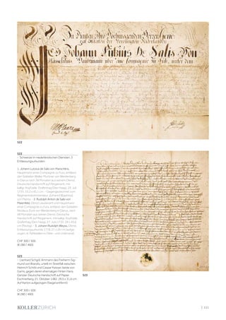| 111
522
- Schweizer in niederländischen Diensten. 3
Entlassungsurkunden.
1. Johann Lutzius de Salis von Marschlins,
Hauptmann einer Compagnie zu Fuss, entlässt
den Soldaten Walter Muntner von Werdenberg
in Glarus nach 38 Monaten aus seinem Dienst.
Deutsche Handschrift auf Pergament, mit
kalligr. Kopfzeile. Grafenhag (Den Haag), 29. Juli
1735. 33,2 x 45,1 cm. - Gegengezeichnet vom
Regimentskommandeur J[ohann] B[aptista]
von Planta. - 2. Rudolph Anton de Salis von
Maienfeld, Obrist Lieutenant und Hauptmann
einer Compagnie zu Fuss, entlässt den Soldaten
Nicolaus Zock von Werdenberg in Glarus, nach
48 Monaten aus seinen Dienst. Deutsche
Handschrift auf Pergament, mit kalligr. Kopfzeile.
Grafenhag (Den Haag), 27. Juni 1735. 29 x 45,6
cm (fleckig). - 3. Johann Rudolph Weyss, Obrist.
Entlassungsurkunde 1778. 21 x 29 cm (aufge-
zogen, kl. Fehlstellen in Ober- und Unterrand).
CHF 300 / 500
(€ 280 / 460)
523
- Lienhard Schgöl, Ammann des Freiherrn Sig-
mund von Brandis, urteilt im Streitfall zwischen
Heinrich Schöb und Caspar Kaisser, beide von
Gams, gegen deren ehemaligen Hirten Hans
Gerster. Deutsche Handschrift auf Papier.
Eschnerberg, 21. Oktober 1482. 29,5 x 31,6 cm.
Auf Karton aufgezogen (Siegel entfernt).
CHF 300 / 500
(€ 280 / 460)
522
523
 