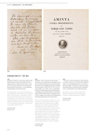 | 12
Literatur des 17. - 19. Jhs.
Bücher | Literatur des 17. - 19. Jahrhunderts
133
Berlepsch, Emilie von. Sommerstunden. Erster
Band. Mit gest. Portrait-Frontispiz und Titel-
vignette. Zürich, Orell, Füssli und Comp., 1794.
8°. 231 S. Interims-Broschur mit handschriftl.
Rückentitel (minimal feucht- und stockfleckig,
etwas berieben, Ecken bestossen).
[Erste Ausgabe]. - Mit persönlicher Widmung
von Von Berlepsch an ihre Freundin C. Zeerleder,
Bern 1795, auf Vortitel. - Dieser Band mit Ver-
sen und Prosa erschien erstmals 1794. Emilie
von Berlepsch (1755-1830) kann zum Kreis der
literarisch begabten Frauen rund um Goethe ge-
zählt werden, die sich bereits im 18. Jahrhundert
für ihre Emanzipation einsetzten. - Minimal mit
vereinzelten Stockfleckchen.
CHF 250 / 400
(€ 230 / 370)
134
BODONI - Tasso, Torquato. Aminta. Favola
boschereccia, ora per la prima volta alla sua vera
lezione ridotta. Mit gestochener Portraitvignet-
te auf dem Titel und Wappenvignette. Crisopoli
[Parma], Bodoni, 1789. 4° (31,5 x 23,7 cm). [1]
w. Bl., [6] Bll., 14 S., [1] Bl., 142 S., [1] w. Bl. Roter
Maroquin-Meistereinband (sign. Bradel l‘Ainé);
mit goldgepr. Rückentitel, Rücken- und Deckel-
fileten, Innenkantenbordüre und dreiseit. Gold-
schnitt. Spiegel und Vorsätze mit türkisfarbenen
Seidenbezügen (Ecken leicht bestossen).
Brooks 379 - De Lama II, 54 - Weiss 111. - Die
Vignetten mit dem Portrait Tassos und dem
Wappen der Fürstin Malaspina, der das Werk
gewidmet ist. Laut Brooks wurden jeweils 50
Exemplare auf „carta in doppia ducale“ und
„carta d‘Anonnay“ gedruckt. - Einer der schöns-
ten und seltensten Bodonidrucke in einem
prachtvollen Einband von François-Paul Bradel
(aktiv zwischen 1770 und 1795). - Ohne das
Avis-Blatt am Schluss, das nicht allen Exempla-
ren beigegeben wurde. - Leicht gebräunt bzw.
staubfleckig in den Rändern, teils auch etwas
stockfleckig; insgesamt sehr schönes und
breitrandiges Exemplar. - Exlibris auf Spiegel.
CHF 400 / 600
(€ 370 / 560)
135
- Thomson, James. The Seasons. Parma, Bodo-
ni, 1794. 4°. (32,3 x 25,2 cm). [2] w. Bll., [3] Bll., XII,
248 S., [1] w. Bl. Kalbslederband d. Z. mit 2 farb.
Rückenschildern und dreiseit. Goldschnitt (Kapi-
tale etwas lädiert, Ecken bestossen, Gelenkein-
risse u. kl. Fehlstellen in den Gelenkbezügen).
Brooks 532. - Sehr schönes, in den breiten
Rändern stellenweise leicht stockfleckiges
Exemplar. - Wappenstempel auf Titelblatt.
CHF 250 / 400
(€ 230 / 370)
133 134
 