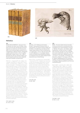 | 2
Helvetica
Bücher | Helvetica
101
ALPEN UND ALPINISMUS - Saussure, Hora-
ce-Benedict de. Reisen durch die Alpen, nebst
einem Versuche über die Naturgeschichte der
Gegenden von Genf. Aus dem Französischen
übers. und mit Anmerkungen bereichert [von J.
S. Wyttenbach]. 4 Bände. Mit gest. Titelvignette,
2 gefalt. Kupferstichkarten und 14 (13 gefalt.)
Kupfertafeln. Leipzig, Junius, 1781-1788. 8°.
Ganzleder der Zeit mit 2 Rückenschildern und
Rückenvergoldung (Rücken etwas aufgehellt,
Ecken leicht berieben und bestossen).
PMM 247 c - Poggendorff II, 755 - Wäber I, 39
- Zittel 82 - Beringer 44 - Lehner 296 - Fromm
23656 - Lonchamp 2615 - DSB XII, 121. - Erste
deutsche Ausgabe. - Enthält grösstenteils geo-
logische Beobachtungen zur Gletscherbildung,
Untersuchungen zum Wasser des Genfer Sees
und von Gesteinsbildungen. - Horace Benedict
de Saussure (1740-1799) gilt als einer der Be-
gründer des Fachgebietes der Geologie und Mi-
neralogie der Gebirge. Er bestieg als zweiter den
Montblanc, stellte dessen Höhe fest und leitete
damit die alpine Touristik ein. Seine Bedeutung
für die Geologie liegt in der geologisch-physi-
kalischen Betrachtungsweise und im Einsatz
der von ihm entwickelten Messinstrumente (z.
B. Haarhygrometer zur Feuchtigkeitsbestim-
mung). Die von ihm durchgeführten Experi-
mente machen ihn zum ersten experimentellen
Forscher auf dem Gebiet der Petrologie. Das
Hauptfeld seiner wissenschaftlichen Tätigkeit
liegt in der Umgebung des Montblanc und in den
Walliser Alpen. - Er hat aber auch „die Schönhei-
ten der Hochalpen voll erfasst und aufgezeigt,
und so ist denn der landschaftlich beschrei-
bende Teil seines Werkes im alpinen Schrifttum
einzig auf lange Zeit hinaus“ (Lehner). - Schwach
gebräunt, Vorsätze etwas leimschattig. - Auf
fliegendem Vorsatz alte handschriftliche Besitz-
vermerke (unleserlich).
CHF 1 800 / 2 500
(€ 1 670 / 2 310)
102
Andreae, J. G. R. Briefe aus der Schweiz.
Mit gest. Titelvignette (Schweizer Karte), 10
Textvignetten und 18 teils mehrfach gefalt. Kup-
fertafeln von Schellenberg, Holzhalb und Pfen-
ninger. Zweiter Abdruck. Zürich und Winterthur,
J. C. Füessli Sohn, 1776. 4°. XXII, 245 (recte 345)
S., [1] Bl. Halbleder d. Z. mit goldgepr. Rücken-
schild und floraler Rückenvergoldung (VGelenk
mit stärkerem Einriss am oberen Kapital, Kanten
etwas bestossen, Deckel fleckig).
Barth 17539 - Lonchamp 118 - Thanner 609f.
- Holzmann/B. 7570. - Zweiter Druck, der erste
mit den Anmerkungen Wyttenbachs und den
Illustrationen von Schellenberg. Der Hanno-
veraner Apotheker Johann Gerhard Reinhard
Andreä besuchte auf einer Schweizer Reise
den Naturforscher Johannes Gessner, einen
Nachkommen des berühmten Conrad Gessner.
Der Stich von Holzhalb nach J.C. Vogler zeigt die
Rheinbrücke bei Schaffhausen. - Auf schönem
Velin, eine Lage etwas gebräunt. - Feuchtfleck in
der oberen Ecke, bei wenigen Tafeln bis knapp in
die Darstellung reichend; anfangs leicht stock-
bzw. fingerfleckig.
CHF 300 / 500
(€ 280 / 460)
103
BASEL - Bruckner, Daniel. Versuch einer Be-
schreibung historischer und natürlicher Merk-
würdigkeiten der Landschaft Basel. 23 Stücke
in 7 Bänden. Mit 6 grenz- oder teilkolor. gefalt.
Kupferkarten, 53 (statt 54, davon 47 gefalt.)
gest. Ansichten, 50 (statt 52, davon 49 gefalt.
und 1 kolor.) Kupfertafeln sowie zahlr. Titel- und
Textholzschnitten (teils in Wiederholung) von
J.-A. Chovin, J. R. Holzhalb, I. R. Metzger, nach
E. Buchel u.a. Basel, E. Thurneysen, 1749-1770.
8°. Spätere Halblederbände mit je 2 Rücken-
schildern und unter Verwendung alter Decken
mit goldgepr. Wappensupralibros und Motto des
Hosenbandordens.
Barth 19683 - Lonchamp 465 - Haller I, 841
- Feller/Bonjour 481f. - Wäber 112 - Studer,
Geschichte der physischen Geographie der
Schweiz, 1863, S. 343: „Die wichtigste Arbeit
über specielle Topographie aus dieser Zeit“. -
Die beiden ersten Stücke in zweiter (1764 bzw.
1770), die übrigen in erster Ausgabe. - Kom-
plette Folge dieser bedeutendsten Regio-
nalgeschichte der Schweiz mit ausführlicher
Beschreibung von Topographie, Ortsgeschich-
te, Genealogie, Archäologie, Botanik, Zoologie
u. Mineralogie der Basler Region. Dank des
Basler Juristen Daniel Bruckner, einem Kenner
der einheimischen Quellenbestände, entstand
„das Muster einer Heimatkunde auf wissen-
schaftlicher Grundlage“ (F./B.). Ergänzung fand
seine Arbeit in den Beiträgen des Ratsmitglieds
Friedrich Zwinger u. des Kaufmanns Johann
Jakob Bavier, welche die Beschreibung der Bota-
nik, Zoologie bzw. der Petrefakten übernahmen.
- Die Veduten aus der Region Basel, die gest.
Tafeln mit Darstellungen von Petrefakten, Fos-
silien, Burgen und archäolgischen Fundstücken.
- Sehr gutes und sauberes Exemplar.
CHF 800 / 1 200
(€ 740 / 1 110)
102
101
 
