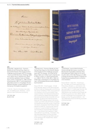 | 76
Bücher | Technik  Naturwissenschaften
279
ZOOLOGIE - Haeckel, Ernst - Thomson,
Wyville und John Murray (Hrsg.). Report on
the Scientific Results of the Voyage of H.M.S.
Challenger during the years 1873-76. Zoology
- Vol. IV und XVIII. Mit 32 bzw. 140 lithogr. Tafeln
von E. Giltsch nach E. Haeckel und A. Giltsch
und mehrfach gefalteten Karte von Malby
Sons. London, Longmans Co., 1882 und Eyre
 Spottiswoode, 1887. 4°. Leicht abweichend
gebundene Leinen d. Z. mit goldgepr. Rücken-
titel (leicht berieben, schwach bestossen und
kratzspurig; VInnengelenk angeplatzt)
= „Part XII. - Report on the deep-sea medu-
sae“ und Tafelband der „Radiolaria“. - Leicht
gebräunt, Band XVIII etwas stockfleckig.
CHF 250 / 400
(€ 230 / 370)
280
- Haeckel, Ernst - Thomson, Wyville und John
Murray (Hrsg.). Report on the Scientific Results
of the Voyage of H.M.S. Challenger during the
years 1873-76. Zoology - Vol. XXVIII. Mit 50
lithogr. Tafeln von A. Giltsch nach E. Haeckel und
A. Giltsch. London u. a., Eyre  Spottiswoode
u. a., 1888. 4°. VIII, II S., [1] Bl., 380 S., Tafeln mit
Erklärungen. Leinenband d. Z. mit goldgepr. Rü-
cken- und Deckeltitel (Rücken etwas aufgehellt,
leicht berieben).
Nissen ZBI 1787. - Erste Ausgabe. - Enthält
Ernst Haeckels „Report on the Siphonophorae“,
ein Bericht über die Staatsquallen, eine Ordnung
der marinen wirbellosen Tieren, die aus Kolonien
von Individuen und nicht aus einzelnen Orga-
nismen bestehen. Das bekannteste Beispiel ist
die Portugiesische Galeere (Physalia physalis).
Haeckels ausführlicher Bericht enthält nicht nur
Beispiele, die während der bahnbrechenden
Reise der HMS Challenger gesammelt wurden,
sondern auch Arten, die auf früheren und späte-
ren Expeditionen gefunden wurden. Zusammen
mit seinem Lithographen Adolf Giltsch fertigte
Haeckel mit Hilfe der „Camera lucida“ Plasma-
strukturen in wissenschaftlich fundierten, wie
auch künstlerisch ansprechenden Darstellun-
gen. - In den Rändern leicht gebräunt, Tafeln
vereinzelt leicht stockfleckig. - Provenienz: Aus
dem ehemaligen Besitz von Paul von Ritter
(1825-1915) mit eigenhändiger Widmung von
Ernst Haeckel an den Vorgenannten, datiert
Jena, 10.1.1889.
CHF 800 / 1 200
(€ 740 / 1 110)
281
- Ornithologie - Lesson, René Primevère.
Histoire naturelle des oiseaux-mouches. Mit
86 kolorierten Kupertafeln in Farbstich. Paris,
Arthus Bertrand, [1829-1830]. Gr.-8°. XLVI S.,
[1] w. Bl., 220 S., [1] Bl. Halb-Maroquin um 1890
im Stil des Art Nouveau (signiert V. Champs) mit
floraler Rückenvergoldung (Ecken und Kanten
minim berieben).
Nissen IVB 547 - Anker 291. - Erste Ausga-
be. - Die Tafeln von Coutant gestochen nach
Prêtre, Bessa, Bévalet u. a., nummeriert 1-85
und 48bis. - Lessons erstes Werk über Kolibris,
das ursprünglich in 17 Lieferungen erschien. Der
französische Arzt und Naturforscher (1794-
1849) diente in den napoleonischen Kriegen als
Schiffschirurg, bevor er in den 1820er Jahren
an zwei mehrjährigen Forschungsreisen in die
Südsee und nach Neuguinea teilnahm. - Der
Text stellenweise etwas stockfleckig, ansonsten
schönes Exemplar.
CHF 300 / 500
(€ 280 / 460)
280 280
 