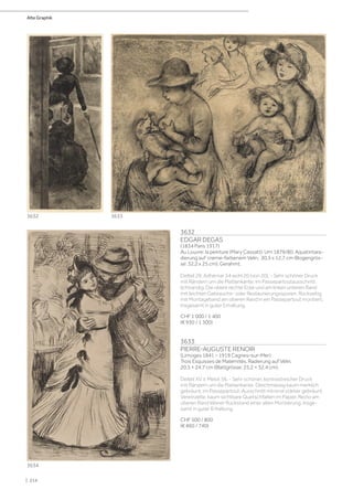 3632
EDGAR DEGAS
(1834 Paris 1917)
Au Louvre: la peinture (Mary Cassatt). Um 1879/80. Aquatintara-
dierung auf creme-farbenem Velin. 30,5 x 12,7 cm (Bogengrös-
se: 32,2 x 25 cm). Gerahmt.
Delteil 29; Adhémar 54 wohl 20 (von 20). - Sehr schöner Druck
mit Rändern um die Plattenkante. Im Passepartoutausschnitt
lichtrandig. Die obere rechte Ecke und am linken unteren Rand
mit leichten Gebrauchs- oder Restaurierungsspuren. Rückseitig
mit Montageband am oberen Rand in ein Passepartout montiert.
Insgesamt in guter Erhaltung.
CHF 1 000 / 1 400
(€ 930 / 1 300)
3633
PIERRE-AUGUSTE RENOIR
(Limoges 1841 – 1919 Cagnes–sur–Mer)
Trois Esquisses de Maternités. Radierung auf Vélin.
20,5 × 24,7 cm (Blattgrösse: 25,2 × 32,4 cm).
Delteil XV ii; Melot 56. - Sehr schöner, kontrastreicher Druck
mit Rändern um die Plattenkante. Gleichmässig kaum merklich
gebräunt, im Passepartout-Ausschnitt minimal stärker gebräunt.
Vereinzelte, kaum sichtbare Quetschfalten im Papier. Recto am
oberen Rand kleiner Rückstand einer alten Montierung. Insge-
samt in guter Erhaltung.
CHF 500 / 800
(€ 460 / 740)
3634
3633
3632
Alte Graphik
| 214
 