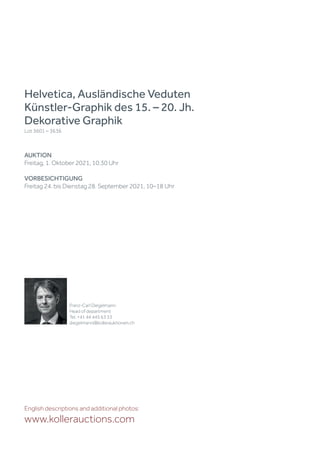Helvetica, Ausländische Veduten
Künstler-Graphik des 15. – 20. Jh.
Dekorative Graphik
Lot 3601 – 3636
AUKTION
Freitag, 1. Oktober 2021, 10.30 Uhr
VORBESICHTIGUNG
Freitag 24. bis Dienstag 28. September 2021, 10–18 Uhr
Franz-Carl Diegelmann
Head of department
Tel. +41 44 445 63 33
diegelmann@kollerauktionen.ch
English descriptions and additional photos:
www.kollerauctions.com
 