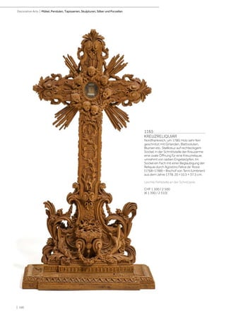 | 100
Decorative Arts | Möbel, Pendulen, Tapisserien, Skulpturen, Silber und Porzellan
1165
KREUZRELIQUIAR
Nordfrankreich, um 1780. Holz sehr fein
geschnitzt mit Girlanden, Blattvoluten,
Blumen etc. Stellkreuz auf rechteckigem
Sockel, in der Schnittstelle der Kreuzarme
eine ovale Öffnung für eine Kreuzreliquie,
umrahmt von sieben Engelsköpfen. Im
Sockel ein Fach mit einer Beglaubigung der
Reliquie durch Agostino Felice de‘ Rossi
(1768–1788) – Bischof von Terni (Umbrien)
aus dem Jahre 1778. 20 ×10,5 × 37,5 cm.
Leichte Fehlstelle an der Schnitzerei.
CHF 1 500 / 2 500
(€ 1 390 / 2 310)
 