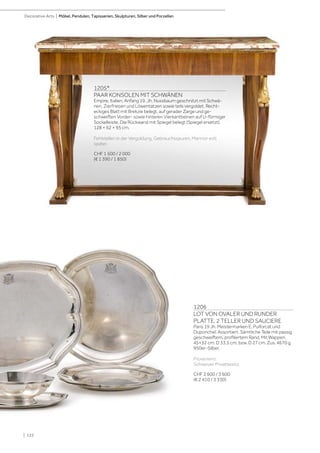 | 122
Decorative Arts | Möbel, Pendulen, Tapisserien, Skulpturen, Silber und Porzellan
1206
LOT VON OVALER UND RUNDER
PLATTE, 2 TELLER UND SAUCIERE
Paris 19 Jh. Meistermarken E. Puiforcat und
Duponchel. Assortiert. Sämtliche Teile mit passig
geschweiftem, profiliertem Rand. Mit Wappen.
45×32 cm. D 33,5 cm, bzw. D 27 cm. Zus. 4670 g.
950er-Silber.
Provenienz:
Schweizer Privatbesitz.
CHF 2 600 / 3 600
(€ 2 410 / 3 330)
1205*
PAAR KONSOLEN MIT SCHWÄNEN
Empire, Italien, Anfang 19. Jh. Nussbaum geschnitzt mit Schwä-
nen, Zierfriesen und Löwentatzen sowie teils vergoldet. Recht-
eckiges Blatt mit Brekzie belegt, auf gerader Zarge und ge-
schweiften Vorder- sowie hinteren Vierkantbeinen auf U-förmiger
Sockelleiste. Die Rückwand mit Spiegel belegt (Spiegel ersetzt).
128 × 62 × 95 cm.
Fehlstellen in der Vergoldung, Gebrauchsspuren. Marmor evtl.
später.
CHF 1 500 / 2 000
(€ 1 390 / 1 850)
 