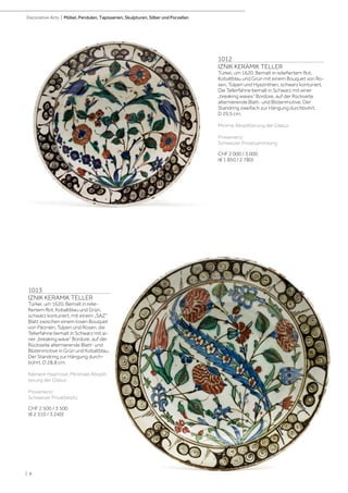 | 8
Decorative Arts | Möbel, Pendulen, Tapisserien, Skulpturen, Silber und Porzellan
1012
IZNIK KERAMIK TELLER
Türkei, um 1620. Bemalt in reliefiertem Rot,
Kobaltblau und Grün mit einem Bouquet von Ro-
sen, Tulpen und Hyazinthen, schwarz konturiert.
Die Tellerfahne bemalt in Schwarz mit einer
„breaking waves” Bordüre, auf der Rückseite
alternierende Blatt- und Blütenmotive. Der
Standring zweifach zur Hängung durchbohrt.
D 29,5 cm.
Minime Absplitterung der Glasur.
Provenienz:
Schweizer Privatsammlung
CHF 2 000 / 3 000
(€ 1 850 / 2 780)
1013
IZNIK KERAMIK TELLER
Türkei, um 1620. Bemalt in relie-
fiertem Rot, Kobaltblau und Grün,
schwarz konturiert, mit einem „SAZ”
Blatt zwischen einem losen Bouquet
von Päonien, Tulpen und Rosen, die
Tellerfahne bemalt in Schwarz mit ei-
ner „breaking wave” Bordüre, auf der
Rückseite alternierende Blatt- und
Blütenmotive in Grün und Kobaltblau.
Der Standring zur Hängung durch-
bohrt. D 28,8 cm.
Kleinere Haarrisse. Minimale Absplit-
terung der Glasur.
Provenienz:
Schweizer Privatbesitz
CHF 2 500 / 3 500
(€ 2 310 / 3 240)
 