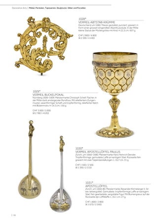 | 18
Decorative Arts | Möbel, Pendulen, Tapisserien, Skulpturen, Silber und Porzellan
1028*
VERMEIL-ABTSTAB-KRÜMME
Deutschland um 1680. Massiv gestaltet, punziert, graviert, in
Form einer grossen eingerollten Akanthusvolute. In der Mitte
kleine Statue der Muttergottes mit Kind. H 22,5 cm. 607 g.
CHF 2 800 / 4 800
(€ 2 590 / 4 440)
1029*
VERMEIL BUCKELPOKAL
Nürnberg 1606–1609. Meistermarke Christoph Schell. Flacher, in
der Mitte stark ansteigender Rundfuss. Mit reliefiertem Zungen-
muster, vasenförmiger Schaft und tropfenförmig, reliefierter Kelch
mit Blütenmotiv. H 14,1 cm. 150 g.
CHF 3 000 / 5 000
(€ 2 780 / 4 630)
1031*
APOSTELLÖFFEL
Zürich, um 1660-80. Meistermarke Alexander Kilchsberger II. Sil-
ber, teilvergoldet. Gemuldete, tropfenförmige Laffe an kantigem
Stiel. Fein gearbeitete, vergoldete Figur. Mit Blumengravur auf der
Rückseite der Löffellaffe. L 16,1 cm. 27 g.
CHF 1 800 / 2 800
(€ 1 670 / 2 590)
1030*
VERMEIL APOSTELLÖFFEL PAULUS
Zürich, um 1660–1680. Meistermarke Hans Heinrich Denzler.
Tropfenförmige, gemuldete Laffe an kantigem Stiel. Rückseite fein
graviert mit zwei Tulpendarstellungen. L 16,7 cm. 31 g.
CHF 1 500 / 2 500
(€ 1 390 / 2 310)
 