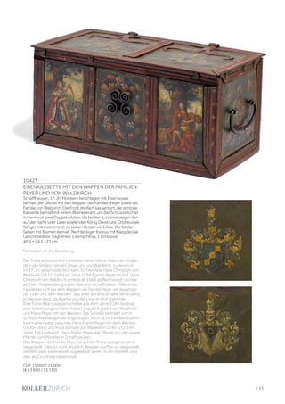 | 23
1042*
EISENKASSETTE MIT DEN WAPPEN DER FAMILIEN
PEYER UND VON WALDKIRCH
Schaffhausen, 17. Jh. Holzkern beschlagen mit Eisen sowie
bemalt; der Deckel mit den Wappen der Familien Peyer sowie der
Familie von Waldkirch. Die Front dreifach kassettiert, die zentrale
Kassette bemalt mit einem Blumenkranz um das Schlüsselschild
in Form von zwei Doppelvoluten, die beiden äusseren zeigen den
auf der Harfe oder Leier spielenden König David bzw. Orpheus als
Sänger mit Instrument, zu seinen Füssen ein Löwe. Die beiden
Seiten mit Blumen bemalt. Rechteckiger Korpus mit Klappdeckel.
Geschmiedete Traghenkel. Eisenschloss. 1 Schlüssel.
46,5 × 24,5 ×23 cm.
Fehlstellen an der Bemalung.
Die Truhe entstand wohl anlässlich einer Heirat zwischen Mitglie-
dern der beiden Familien Peyer und von Waldkirch, zu denen es
im 17. Jh. verschiedentlich kam. So heiratete Hans Christoph von
Waldkirch (1612–1680) im Jahre 1634 Agathe Peyer im Hof. Hans
Christoph von Waldkirch amtete ab 1669 als Reichsvogt und war
ab 1644 Mitglied des grossen Rats von Schaffhausen. Allerdings
handelt es sich bei dem Wappen der Familie Peyer um dasjenige
der Linie „mit dem Wecken“, was eher auf eine andere Verbindung
schliessen lässt, da Agathe aus der Linie im Hof stammte.
Eine frühe Allianzwappenscheibe aus dem Jahre 1580 bezeugt
eine Verbindung zwischen Hans Leopold (Lüpold) von Waldkirch
und Maria Peyer mit den Wecken. Die Scheibe befindet sich in
Schloss Altenklingen bei Wigoltingen. Auch ist im Familienstamm-
baum eine Heirat zwischen Hans Martin Peyer mit dem Wecken
(1630–1691) und Anna Barbara von Waldkirch (1640-1722) im
Jahre 1663 bekannt. Hans Martin Peyer war Pfarrer zu Lohn sowie
Pfarrer zum Münster in Schaffhausen.
Das Wappen der Familie Peyer ist auf der Truhe spiegelverkehrt
dargestellt. Dies ist nicht unüblich, Wappen durften so dargestellt
werden, dass sie einander zugewandt waren. In der Heraldik wird
dies als Courtoisie bezeichnet.
CHF 15 000 / 25 000
(€ 13 890 / 23 150)
 