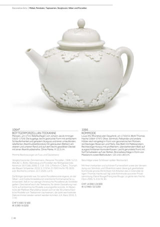 | 40
Decorative Arts | Möbel, Pendulen, Tapisserien, Skulpturen, Silber und Porzellan
1064*
BÖTTGERPORZELLAN TEEKANNE
Meissen, um 1713. Reliefauflagen von Johann Jacob Irminger
(1633-1724). Die kugelige, leicht gedrückte Form mit einfachem
Schlaufenhenkel und geradem Ausguss und einer umlaufenden,
reliefierten Akanthusblattbordüre mit gekrausten Blättern am
oberen und unteren Rand und auf dem leicht gewölbten Deckel
mit einer Akanthusblatreihe. Ohne Marke. H 12,5 cm.
Minime Bestossungen an Fuss und Deckelrand
Vergleichsstücke: Zimmermann, Meissner Porzellan, 1908, S.215
Abb.82; C. Boltz, Steinzeug und Porzellan der Böttgerperiode,
Keramos 167/168, 2000, S. 116-119; U.Pietsch-C.Banz, Triumph
der Blauen Schwerter, 2010, S. 174 Nr. 21 (SKD Inv.Nr. PE 2839
a,b); Bonhams London, 22.7.2020, Lot 9.
Da Böttger bestrebt war, für seine Porzellane eine eigene, an der
Silber- und Goldschmiedekunst orientierte Formensprache zu
entwickeln, ließ er nur wenige chinesische Porzellane als Vorbilder
gelten. Dies betraf auch die Teekanne, für deren Gestaltung man
nicht auf einheimische Modelle zurückgreifen konnte. Im Reper-
toire der Meißner Manufaktur lassen sich an die 30 unterschied-
liche Modelle von Teekannen nachweisen, die dank wechselnder
Dekore immer wieder variiert werden konnten. (cit. Banz 2010, S.
174)
CHF 5 500 / 6 500
(€ 5 090 / 6 020)
1066
KOMMODE
Louis XIV, Rhonetal oder Dauphiné, um 1710/15. Wohl Thomas
Hache (1664–1747). Olive, Stirnholz, Palisander und andere
Hölzer reich eingelegt in Form von geometrischen Motiven,
rechteckigen Reserven und Filets. Das Blatt mit Malteserstern.
Rechteckiger Korpus mit profiliertem, überstehendem Blatt auf
ausgeschnittenen Konsolenfüssen. Leicht gerundete Front mit
fünf Schubladen auf vier Reihen. Bronzebeschläge in Form von
Maskarons sowie Blattvoluten. 121 x 61 x 81 cm.
Beschläge sowie Schlösser später. Restauriert.
Mit ihrer markanten und schönen Furnierarbeit sowie der Verwen-
dung von Stirnholz und Olivenholz weist diese gut gearbeitete
Kommode grosse Ähnlichkeit mit Arbeiten des in Grenoble tä-
tigen Thomas Hache auf. Vgl. eine Kommode aus einer Privat-
sammlung: Pierre Rouge/Françoise Rouge: Le génie des Hache,
Dijon 2005, S. 216, Nr. 81.
CHF 14 000 / 24 000
(€ 12 960 / 22 220)
 