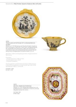 | 46
Decorative Arts | Möbel, Pendulen, Tapisserien, Skulpturen, Silber und Porzellan
1074
TASSE UND UNTERTASSE MIT CHINOISERIEN IN
SILBER
Meissen, um 1740. Bemalung in der Seuterwerkstatt in Augsburg.
Form mit Ausguss, „Café au lait” Fond, Gold- und Silberbemalung.
Mit umlaufender Chinoiserieszene in Silber, die Untertasse mit
einer Reserve, darin eine entsprechende Szene auf einer Bandel-
werkkonsole. Unterglasurblaue Schwertermarken. D 11 cm.
Silberdekor oxidiert und Vergoldung berieben, Ausguss mit kleiner
Bestossung.
Provenienz:
- Christie‘s Genf, 16.11.1992, Lot 195.
- Kunsthandel Ars Domi, Zürich.
- Schweizer Privatbesitz.
Das Heissgetränk wurde bei diesem Formstück mittels Ausguss
in die Untertasse gegossen, aus welcher dann getrunken wurde
(Den Blaauwen 2000, S. 119 Kat. 68).
CHF 800 / 1 200
(€ 740 / 1 110)
1075
DECKEL EINER ZUCKERDOSE
Meissen, um 1725. Oktagonale profilierte Form, mit
Kauffahrteiszenen und Bordüren in Eisenrot und Gold.
Vergoldernummer 33. L 10 cm.
CHF 500 / 700
(€ 460 / 650)
 