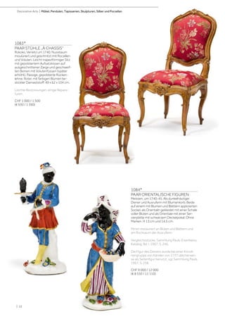 | 52
1083*
PAAR STÜHLE „À CHASSIS“
Rokoko, Veneto um 1740. Nussbaum
moulüriert und geschnitzt mit Rocaillen
und Voluten. Leicht trapezförmiger Sitz
mit gepolstertem Aufsatzkissen auf
ausgeschnittener Zarge und geschweif-
ten Beinen mit Volutenfüssen (später
erhöht). Passige, gepolsterte Rücken-
lehne. Roter, mit farbigen Blumen be-
stickter Damaststoff. 49 x 62 x 104 cm.
Leichte Bestossungen, einige Repara-
turen.
CHF 1 000 / 1 500
(€ 930 / 1 390)
1084*
PAAR ORIENTALISCHE FIGUREN
Meissen, um 1740-45. Als dunkelhäutiger
Diener und Ausruferin mit Blumenkorb. Beide
auf einem mit Blumen und Blättern applizierten
Sockel, als Orientalin gekleidet mit einer Schale
voller Blüten und als Orientale mit einer Ser-
vierplatte mit schwarzem Deckelpokal. Ohne
Marken. H 13 cm und 14,5 cm.
Minim restauriert an Blüten und Blättern und
am Rocksaum der Ausruferin
Vergleichsstücke: Sammlung Pauls-Eisenbeiss,
Katalog, Bd. I, 1967, S. 246.
Die Figur des Dieners wurde bei einer Krinoli-
nengruppe von Kändler von 1737 üblicherwei-
se als Seitenfigur benutzt, vgl. Sammlung Pauls,
1967, S. 258.
CHF 9 000 / 12 000
(€ 8 330 / 11 110)
Decorative Arts | Möbel, Pendulen, Tapisserien, Skulpturen, Silber und Porzellan
 