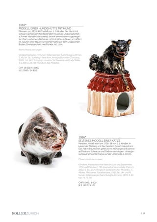 | 53
1085*
MODELL EINER HUNDEHÜTTE MIT HUND
Meissen, um 1735-40. Modell von J. J. Kändler. Der Hund mit
schwarz geflecktem Fell, bellendem Ausdruck und angekettet
auf einer Hundehütte sitzend, die mit einem eisenrot geziegel-
ten Dach und einem Gehäuse mit Holzlatten in Braun schraffiert
ist. Spuren einer blauen Schwertermarke auf dem unglasierten
Boden. Dreherzeichen zwei Punkte. H 11 cm.
Kleine Restaurierungen
Vergleichsstücke: M. Kunze-Köllensperger, Sammlung Guttman,
S. 46, Nr. 29; Sotheby‘s New York, Antique Porcelain Company,
2006, Lot 542; Sotheby‘s London, Sir Gawainie und Lady Baillie,
1.5.2013, Lot 199 (Variation des Modells).
CHF 14 000 / 16 000
(€ 12 960 / 14 810)
1086*
SELTENES MODELL EINER KATZE
Meissen, Modell wohl um 1736-38 von J. J. Kändler. In
kauernder Stellung und fauchendem Gesichtsausdruck.
Das Fell in Brauntönen gefleckt mit Höhungen in Eisenrot
an Maul und Schnauze und Gelb an den Augen. Untergla-
surblaue Schwertermarke auf der Unterseite. L 10 cm.
Ohren minim bestossen
Kändlers Arbeitsberichte listen im Juni und September
1736 und Oktober 1739 diverse Katzenmodelle (Pietsch
2002, S. 41). Zum Vergleich weiterer früher Modelle s. C.
Albiker, Meissener Porzellantiere, 1935, Nr. 144 und M.
Kunze-Köllensperger, Sammlung Guttmann, 1999, S. 69
Kat. Nr.77, 78.
CHF 6 000 / 8 000
(€ 5 560 / 7 410)
 