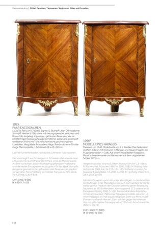 | 58
Decorative Arts | Möbel, Pendulen, Tapisserien, Skulpturen, Silber und Porzellan
1095
PAAR ENCOIGNUREN
Louis XV, Paris um 1750/60. Signiert J. Stumpff (Jean Chrysostome
Stumpff, Meister 1766) sowie mit Innungsspempel. Veilchen- und
Rosenholz eingelegt in passigen gefriesten Reserven. Viertel-
kreisförmiger Korpus auf ausgeschnittener Zarge und geschweif-
ten Beinen. Front mit Türe zwischen leicht geschwungenen
Eckstollen. Vergoldete Bronzebeschläge. Randmulürierte Griotte
rouge Marmorplatte. 1 Schlüssel. 66 x 43 x 90 cm.
Leichte Furnierfehlstellen, restauriert. 1 hinterer Fuss repariert.
Der ursprünglich aus Schweigern in Schwaben stammende Jean
Chrysostome Stumpff erlangte in Paris 1766 die Meisterwürde.
Mit ihrer schlichten, jedoch hochwertig gefertigten Marketerie
sind die beiden Encoignuren recht typisch für das Werk Stumpffs,
der gerne geometrische, gefriesten oder Reserven „en papillon“
verwendete. Pierre Kjellberg: Le mobilier français du XVIII siècle,
Paris 1§968, S. 824–828.
CHF 5 000 / 8 000
(€ 4 630 / 7 410)
1096*
MODELL EINES PAPAGEIS
Meissen, um 1740. Modell wohl von J. J. Kändler. Das Federkleid
staffiert in Grün mit Konturen in Mangan und blauen Flügeln, die
Flügelunterseiten in Gelb. Auf einem modellierten Astsockel.
Blaue Schwertermarke und Beizeichen auf dem unglasierten
Sockel. H 19 cm.
Vergleichsstücke: Victoria  Albert Museum (Inv.Nr. C.5-1984);
R. Rückert, Kat. München 1966, Nr. 1080, 1082; M. Röbbig, Kabi-
nettstücke 2006, Kat. Nr. 23 S. 134-135; Sotheby‘s London, Sir
Gawainie  Lady Baillie, 1.5.2013, Lot 80, 81; Sotheby‘s New York,
28.4. 2015, Lot 78.
Kändlers Papageien gehörten unter allen Vögeln zu den beliebtes-
ten Aufträgen in der Manufaktur, wie auch die Inventare für die Be-
stellungen für Friedrich den Grossen während seiner Besetzung
Sachsens ab 1756 offenbaren. Von insgesamt 173, orderte er 61
Papageien (Röbbig 2006, S. 128). Gemäss Kändlers Arbeitsbe-
richten entstanden 1740 einige Papageienmodelle, darunter: „1.
einen Pappagoy in Thon poussiret grosse Sorte vor Mons. Huiet
(Pariser Marchand-Mercier). Dass solcher gegen den ehemals
Von mir gefertigeten Pappagoy siehet.” (Pietsch, Arbeitsberichte,
2002, S. 70, 72).
CHF 11 000 / 13 000
(€ 10 190 / 12 040)
 