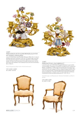 | 67
1105*
PAAR VERGOLDETE KLEINE BRONZELEUCHTER
MIT PORZELLANFIGUREN
Louis XV, Frankreich. Das Porzellan Meissen, Mitte 18. Jh., die ver-
goldeten Bronzen Frankreich, wohl 18. Jh. Astförmiger Leuchter
mit zwei geschwungenen Lichtarmen, Blattwerk und Porzellan-
blüten. Auf dem durchrbochenen Rocaillensockel ruhen zentral
eine Figur des Harlekins mit Dudelsack bzw. eine Zitronenverkäu-
fern. H 18 cm.
Neue Vergoldung. Blüten teils minimal bestossen.
CHF 14 000 / 18 000
(€ 12 960 / 16 670)
1106*
PAAR FAUTEUILS „EN CABRIOLET“
Louis XV, Lyon, um 1750. Pierre Nogaret (Meister in Lyon 1745)
zuzuschreiben. Nussbaum moulüriert und geschnitzt mit Blumen,
Blüten und Blättern. Hufförmiger, frontseitig geschwungener ge-
polsterter Sitz auf ausgeschnittener Zarge und geschweiften Bei-
nen mit Volutenfüssen. Passige gepolsterte Rückenlehne sowie
leicht ausladende, in Voluten und Muschel endende Armlehnen.
Goldfarbener, Baumwolldamastbezug. 63 × 58 × 91 cm.
Verstärkungen und Reparaturen. Kleinere Fehlstellen und Wurm-
gänge.
CHF 2 000 / 3 000
(€ 1 850 / 2 780)
 