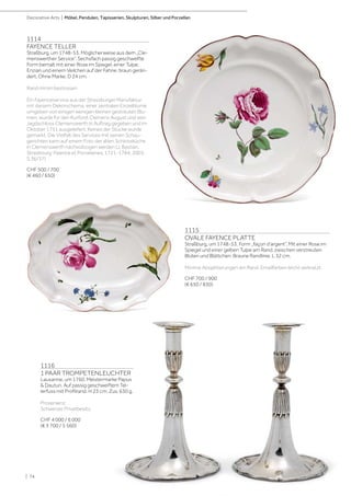| 74
Decorative Arts | Möbel, Pendulen, Tapisserien, Skulpturen, Silber und Porzellan
1114
FAYENCE TELLER
Straßburg, um 1748-53. Möglicherweise aus dem „Cle-
menswerther Service”. Sechsfach passig geschweifte
Form bemalt mit einer Rose im Spiegel, einer Tulpe,
Enzian und einem Veilchen auf der Fahne, braun gerän-
dert. Ohne Marke. D 24 cm.
Rand minim bestossen
Ein Fayenceservice aus der Strassburger Manufaktur
mit diesem Dekorschema, einer zentralen Einzelblume
umgeben von einigen wenigen kleinen gestreuten Blu-
men, wurde für den Kurfürst Clemens August und sein
Jagdschloss Clemenswerth in Auftrag gegeben und im
Oktober 1751 ausgeliefert. Keines der Stücke wurde
gemarkt. Die Vielfalt des Services mit seinen Schau-
gerichten kann auf einem Foto der alten Schlossküche
in Clemenswerth nachvollzogen werden (J. Bastian,
Strasbourg-Faience et Porcelaines, 1721-1784, 2003,
S.36/37)
CHF 500 / 700
(€ 460 / 650)
1115
OVALE FAYENCE PLATTE
Straßburg, um 1748-53. Form „façon d‘argent”. Mit einer Rose im
Spiegel und einer gelben Tulpe am Rand, zwischen verstreuten
Blüten und Blättchen. Braune Randlinie. L 32 cm.
Minime Absplitterungen am Rand. Emailfarben leicht verkratzt.
CHF 700 / 900
(€ 650 / 830)
1116
1 PAAR TROMPETENLEUCHTER
Lausanne, um 1760. Meistermarke Papus
 Dautun. Auf passig geschweiftem Tel-
lerfuss mit Profilrand. H 23 cm. Zus. 630 g.
Provenienz:
Schweizer Privatbesitz.
CHF 4 000 / 6 000
(€ 3 700 / 5 560)
 