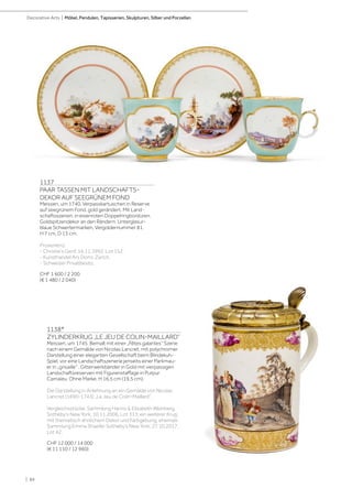 | 84
Decorative Arts | Möbel, Pendulen, Tapisserien, Skulpturen, Silber und Porzellan
1137
PAAR TASSEN MIT LANDSCHAFTS-
DEKOR AUF SEEGRÜNEM FOND
Meissen, um 1740. Verpasskartuschen in Reserve
auf seegrünem Fond, gold gerändert. Mit Land-
schaftsszenen, in eisenroten Doppelringbordüren.
Goldspitzendekor an den Rändern. Unterglasur-
blaue Schwertermarken, Vergoldernummer 81.
H 7 cm, D 13 cm.
Provenienz:
- Christie‘s Genf, 16.11.1992, Lot 152.
- Kunsthandel Ars Domi, Zürich.
- Schweizer Privatbesitz.
CHF 1 600 / 2 200
(€ 1 480 / 2 040)
1138*
ZYLINDERKRUG „LE JEU DE COLIN-MAILLARD”
Meissen, um 1745. Bemalt mit einer „Fêtes galantes” Szene
nach einem Gemälde von Nicolas Lancret, mit polychromer
Darstellung einer eleganten Gesellschaft beim Blindekuh-
Spiel, vor eine Landschaftszenerie jenseits einer Parkmau-
er in „grisaille” . Gitterwerkbänder in Gold mit vierpassigen
Landschaftsreserven mit Figurenstaffage in Purpur
Camaïeu. Ohne Marke. H 16,5 cm (19,5 cm).
Die Darstellung in Anlehnung an ein Gemälde von Nicolas
Lancret (1690-1743) „Le Jeu de Colin-Maillard”.
Vergleichsstücke: Sammlung Hanns  Elisabeth Weinberg,
Sotheby‘s New York, 10.11.2006, Lot 313; ein weiterer Krug
mit thematisch ähnlichem Dekor und Farbgebung, ehemals
Sammlung Emma Shaefer Sotheby‘s New York, 27.10.2017,
Lot 42.
CHF 12 000 / 14 000
(€ 11 110 / 12 960)
 