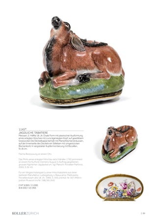 | 89
1145*
JAGDLICHE TABATIERE
Meissen, 2. Hälfte 18. Jh. Ovale Form mit plastischer Ausformung
eines erlegten Hirsches mit zurückgeneigten Kopf, auf gewölbtem
Grassockel. Die Deckelkappe bemalt mit Manierblumensträussen,
auf der Innenseite des Deckels ein Stilleben mit umgestürzten
Blumenkorb. In vergoldeter Kupfermontierung mit Rocaillen.
9 x 8 cm.
Flache Bestossung an einem Ohr.
Das Motiv eines erlegten Hirsches setzt Kändler 1742 prominent
an einem für Kurfürst Clemens August in Auftrag gegebenen,
grossen figürlichen Jagdpokal um, vgl. Pietsch, Porzellan Parforce,
2005, S.36-41.
Für ein Vergleichsbeispiel zu einer Hirschtabatière aus einer
weiteren Manufaktur, Ludwigsburg, s. Beaucamp-Markowsky,
Porzellandosen des 18. Jh., 1985, S. 356 und Kat. Nr. 307 (Metro-
politan Museum Inv.Nr. 1982.60.364).
CHF 9 000 / 11 000
(€ 8 330 / 10 190)
 