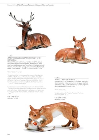 | 90
Decorative Arts | Möbel, Pendulen, Tapisserien, Skulpturen, Silber und Porzellan
1146*
ZWEI MODELLE LIEGENDER HIRSCH UND
HIRSCHKUH
Meissen, Modelle wohl von J.J. Kändler um 1736. Natura-
listisch als Gegenstücke modelliert, der Hirsch mit dem
Kopf nach links geneigt, das Fell staffiert in Dunkelbraun, die
Hirschkuh nach rechts geneigt, mit dem Fell staffiert in Rot-
braun. Ohne Marken. L 10 cm , 8,5 cm; H 9,5 cm, 6,5 cm.
Kleine Restaurierungen.
Vergleichsstücke: Landesgewerbemuseum Stuttgart bei
C. Albiker, Die Meissener Porzellantiere, 1935, Abb. 182
und R. Rückert, Meissener Porzellan, 1966, Nr. 1150, 1151;
U. Pietsch, Parforce Porzellan, München 2005, Kat. Nr.29;
Sammlung Sir Gawainie  Lady Baillie, Sotheby‘s London,
1.5.2013, Lot 155 (Hirschkuh).
Kändler listet in seinem Arbeitsbericht vom Oktober 1736:
„Ein Hirschgen mit geweydern wiederum eines ohne Gehörne
auch aufs Lager Beyde wiederum verbessert u.z. abformen
tüchtig gemacht” (Pietsch 2005, Kat.Nr. 29; Pietsch 2002,
S. 43).
CHF 5 600 / 6 200
(€ 5 190 / 5 740)
1147*
MODELL EINES FUCHSES
Meissen, um 1750. Modell von J. F. Eberlein. Naturalis-
tisch modelliert mit einem Huhn im Fang und staffiert
in Rostbraun. Blaue Schwertermarke auf der unglasier-
ten Unterseite. L 9,8 cm, H 5 cm.
Minim restauriert.
Vergleichsstück: U. Pietsch, Porzellan Parforce,
München 2005, Nr. 33.
CHF 2 000 / 3 000
(€ 1 850 / 2 780)
 