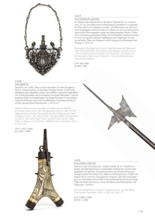 | 191
1417
PULVERIN/FLACON
Im italienischen Renaissance-Stil des 3. Quartal 16. Jh., Historis-
mus, 19. Jh. Durchbrochener Messingguss versilbert in zugespitz-
ter Flaconform mit Glaskern, Vorder- und Rückseite mit symmet-
risch angelegtem reichem Dekor, im Zentrum das von einer Krone
überhöhte Mediciwappen sowie das Allianzwappen Medici-Öster-
reich, beidseitig geflügelte Putten als Schildhalter. Seitliche Henkel
in Form von geschmückten Halbfiguren mit Tragringen für die
kurze Kette. Oben ein Maskaron samt Ausguss und beweglichem
Stutzen. L 10,5 cm
Das pulverinförmige Flacon fand möglicherweise als Streusand-
oder Parfumbehälter Verwendung. Die Wappen erinnern an die
1565 stattgefundene Hochzeit von Francesco I. de Medici mit
Erzherzogin Johanna von Österreich. Schönes Beispiel eines
Historismusobjekts.
CHF 500 / 800
(€ 460 / 740)
1419
PULVERFLASCHE
Deutsch oder schweizerisch, letztes Viertel 16. Jh. Hirschhorn-
körper (Geweihgabelstück), zweiteiliges Gabelende. Vorderseite
geglättet und graviert, Darstellung eines vornehmen Ehepaars,
bärtiger Gatte mit hohem Hut, Wams und Pluderhosen, Gattin mit
weitem Rock und Hut. Eisengarnitur original, zwei Verschlusskap-
pen, ein Deckelabschluss fehlt, Flaschendeckel verschraubt, lange
Tülle mit Federverschluss und an der Basis eine Federsperre, vier
Tragringe. L 24,8cm
Schöne Pulverflasche in gutem Originalzustand, vgl. Ray Riling:
The Powder Flask Book, 1953, S. 238-239, Abb. 37.
CHF 1 000 / 1 500
(€ 930 / 1 390)
1418
HALBARTE
Deutsch, um 1586, Claus Lerchli, Kempten, für das Zeughaus
Zürich. Vierkantspitze, an der Basis Meistermarke: in Schild ein
dreiblätteriges Kleeblatt, etwas verschliffen, trapezförmiges Blatt
mit schräg gestellter leicht konkaver Schneide. Blattober- und Un-
terkante sowie Schnabelhaken mit bogenförmigen Einschnitten.
Zwei Schaftfedern und zwei Schaftbänder. Originaler Achtkant-
schaft, wenige Wurmfrassspuren. L 233,5 cm.
Seltene Halbarte des in Kempten im Allgäu aktiven Waffen-
schmieds Claus Lerchli, der das Zeughaus Zürich 1586 mit 336
Halbarteneisen dieses Typs belieferte. Die Schäftung der Eisen
erfolgte in Zürich. Vgl. Jürg A. Meier: Stangenwaffen aus Kempten
für Zürich, die Lieferungen Claus Lerchlis in den Jahren 1585-
1591, in: Rapport 3 / 4, Schweiz. Waffeninstitut, Grandson 1979,
S. 213-224.
CHF 1 100 / 1 600
(€ 1 020 / 1 480)
 