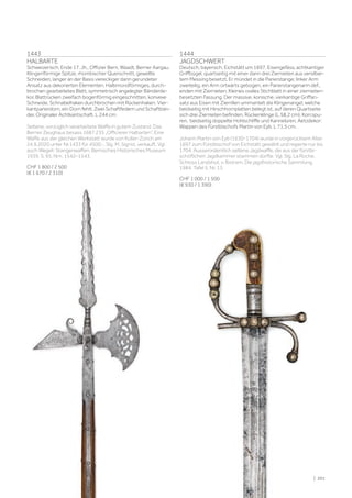 | 201
1443
HALBARTE
Schweizerisch, Ende 17. Jh., Offizier Bern, Waadt, Berner Aargau.
Klingenförmige Spitze, rhombischer Querschnitt, gewellte
Schneiden, langer an der Basis viereckiger dann gerundeter
Ansatz aus dekorierten Elementen. Halbmondförmiges, durch-
brochen gearbeitetes Blatt, symmetrisch angelegter Bänderde-
kor, Blattrücken zweifach bogenförmig eingeschnitten, konvexe
Schneide. Schnabelhaken durchbrochen mit Rückenhaken. Vier-
kantparierdorn, ein Dorn fehlt. Zwei Schaftfedern und Schaftbän-
der. Originaler Achtkantschaft. L 244 cm.
Seltene, vorzüglich verarbeitete Waffe in gutem Zustand. Das
Berner Zeughaus besass 1687 235 „Officierer Halbarten“. Eine
Waffe aus der gleichen Werkstatt wurde von Koller-Zürich am
24.9.2020 unter Nr.1433 für 4500.-, Slg. M. Sigrist, verkauft. Vgl.
auch Wegeli: Stangenwaffen, Bernisches Historisches Museum
1939, S. 95, Nrn. 1542–1543.
CHF 1 800 / 2 500
(€ 1 670 / 2 310)
1444
JAGDSCHWERT
Deutsch, bayerisch, Eichstätt um 1697. Eisengefäss, achtkantiger
Griffbügel, quartseitig mit einer dann drei Ziernieten aus versilber-
tem Messing besetzt. Er mündet in die Parierstange; linker Arm
zweiteilig, ein Arm ortwärts gebogen, ein Parierstangenarm def.,
enden mit Ziernieten. Kleines ovales Stichblatt in einer ziernieten-
besetzten Fassung. Der massive, konische, vierkantige Griffan-
satz aus Eisen mit Zierrillen ummantelt die Klingenangel, welche
beidseitig mit Hirschhornplatten belegt ist, auf deren Quartseite
sich drei Ziernieten befinden. Rückenklinge (L 58,2 cm), Korr.spu-
ren, beidseitig doppelte Hohlschliffe und Kannelüren, Aetzdekor:
Wappen des Fürstbischofs Martin von Eyb. L 71,5 cm.
Johann Martin von Eyb (1630-1704) wurde in vorgerücktem Alter
1697 zum Fürstbischof von Eichstätt gewählt und regierte nur bis
1704. Ausserordentlich seltene Jagdwaffe, die aus der fürstbi-
schöflichen Jagdkammer stammen dürfte. Vgl. Slg. La Roche,
Schloss Landshut, v. Bistram, Die jagdhistorische Sammlung,
1984, Tafel 5, Nr. 13.
CHF 1 000 / 1 500
(€ 930 / 1 390)
 