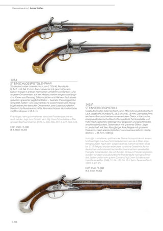 | 206
Decorative Arts | Antike Waffen
1454
STEINSCHLOSSPISTOLENPAAR
Süddeutsch oder österreichisch, um 1730/40. Rundläufe
(L 34,3 cm), Kal. 15 mm, Kammerviertel mit geschnittenem
Dekor: Krieger in antiken Harnischen umrahmt von Ranken- und
anderen Ornamenten, auf den Mittelschienen eingesetzte längli-
che Körner aus Messing. Schlossplatten und Hahnen flach etwas
gekantet, gravierter jagdlicher Dekor – Sauhatz. Messinggarnitur
vergoldet, Seiten- und Daumenbleche sowie Knäufe und Abzug-
bügel mit reicher barocker Ornamentik, zwei Ladestockpfeifen.
Beschnitzte Nussbaumschäfte, Hornabschlüsse, Holzladestöcke
mit Horndopper. L 53,2 cm
Prächtiges, sehr gut erhaltenes barockes Pistolenpaar, wie es
auch bei der Jagd zum Einsatz kam. Vgl. Hans Schedelmann: Die
grossen Büchsenmacher, 1972, S. 200, Abb. 297, S. 227, Abb. 326.
CHF 3 500 / 5 000
(€ 3 240 / 4 630)
1455*
STEINSCHLOSSPISTOLE
Süddeutsch oder österreichisch, um 1730, mit pseudotürkischem
Lauf, Jagdwaffe. Rundlauf (L 28,6 cm), Kal. 15 mm, Damastlauf mit
reichem silbertauschiertem ornamentalem Dekor, in Kartusche
eine pseudoislamische Beschriftung in Gold. Schlossplatte und
Hahn flach, gekantet. Silbergarnitur gegossen und geschmiedet,
anschliessend poliert, Seitenblech mit gravierter Dekor: Jäger
in Landschaft mit See. Abzugbügel, Knaufkappe mit grossem
Maskaron, zwei Ladestockpfeifen. Nussbaumwurzelholz, Holzla-
destock. L 44,7cm, 1089 gr.
Vorzüglich erhaltene, spätbarocke Steinschlosspistole mit einem
hochwertigen Lauf aus Schmiededamast, wie sie in Wien ange-
fertigt wurden. Nach den Siegen über die Türken bei Wien 1683
bis 1717 Belgrad wurden erbeutete türkische Gewehrläufe von
deutschen und österreichischen Büchsenmachern verarbeitet.
Mangels Türkenläufen, die sich für den Einbau in Pistolen eigneten,
wurden vor allem pseudotürkische Pistolenläufe nachgeschmie-
det. Selten und in sehr gutem Zustand. Vgl. Erwin Schalkhauser:
Handfeuerwaffen 1988, S.124–125, Nr. 124. Seitz: Feuerwaffen II,
1969, S. 22–25.
CHF 3 500 / 5 000
(€ 3 240 / 4 630)
 