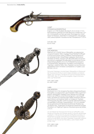 | 208
Decorative Arts | Antike Waffen
1458*
STEINSCHLOSSPISTOLE
Englisch, um 1730, Kavallerie. Rundlauf (L 35,4 cm), Kal. 17 mm,
Kammerbereich gekantet mit Tower Beschuss und Beschau, Lon-
don. Schlossplatte und Hahn gerundet. Messinggarnitur, Knauf-
kappe mit Maskaron, Seitenblech in Schlangenform, Abzugbügel,
zwei Ladestockpfeifen. Nussbaumschaft, Holzladestock. L 53 cm.
CHF 400 / 700
(€ 370 / 650)
1459*
GALADEGEN
Italienisch um 1750/60, Genua. Silbergefäss, aus gegossenen
und geschmiedeten Teilen. Kugeliger Knauf, Nietkopf, Griffbügel
im Knauf verschraubt, endet in Griffbasis, Parierstangenarme
mit verdickten Enden, Ziergriffhaken, gelapptes, fassoniertes
Stichblatt mit Marke, massiver Griff. Alle Gefässteile mit reichem
symmetrisch angelegtem Rocaillendekor vor punziertem Grund.
Dreikantklinge gekehlt (L 82,3 cm). Mit Reptilienhaut bespann-
te Orignalscheide, Silbergarnitur, Mundblech und ein Band mit
Tragringen, ziselierter Dekor. Dazu Traghaken aus durchbrochen
gearbeitetem Eisen mit Ketten und Karabinern, im späten Louis
XVI–Stil. L 97 cm.
Genueser Galadegen mit prächtigem Silbergefäss im Rokokostil,
der französischen Einfluss verrät, seltene Qualität und Vollstän-
digkeit. Vgl. Carrington: Handbook of Court and Hunting Swords,
1937/2001, Abb. 11. Gianna Roccatagliata:, Argenti Genovesi,
2002, vgl. Markentafel.
CHF 1 500 / 2 000
(€ 1 390 / 1 850)
1460
GALADEGEN
Französisch, um 1745, königliche Manufaktur Klingenthal (Elsass).
Eisengefäss, aus gegossenen, geschmiedeten Teilen zusammen-
gesetzt, teilvergoldet. Kugeliger Knauf, Nietkopf, der Griffbügel
endet in der Griffbasis, kurzer Parierstangenarm, zwei Ziergriff-
haken, Stichblatt aus nierenförmigen Hälften bestehend. Reicher
geschnittener und ziselierter Dekor vor Goldgrund: Trophäen
mit Kriegsgerät, Rocaillen. Griff mit originaler Silberdrahtwicklung
und geprägten Griffringen. Dreikantklinge (L 75,5 cm), vergolde-
ter aus symmetrischem Bandwerk bestehender Ätzdekor, sig.
„KLINGENTHAL“. Zugehörige mit Pergament bespannte Scheide,
Mundblech mit Tragknopf in gleicher Verarbeitung wie das Gefäss.
L 91 cm.
Um den Bedarf der französischen Armee an Griffwaffen unab-
hängig von Importen aus Solingen decken zu können genehmigte
Ludwig XV. 1739 die Einrichtung einer Griffwaffenmanufaktur in
Klingenthal. Es wurden vereinzelt auch handwerklich besonders
anspruchsvolle Waffen wie dieser Galadegen hergestellt; seltenes
Beispiel aus der Frühzeit der Manufaktur, Leiter Frédéric Wolff
(1738-1745)
CHF 1 600 / 2 400
(€ 1 480 / 2 220)
 
