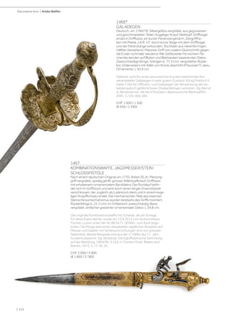 | 212
Decorative Arts | Antike Waffen
1466*
GALADEGEN
Deutsch, um 1760/70. Silbergefäss vergoldet, aus gegossenen
und geschmiedeten Teilen. Kugeliger Knauf, Nietkopf, Griffbügel
endet in Griffbasis, ein kurzer Parierstangenarm, Ziergriffha-
ken mit Marke „I.A.R. 13“ durch kurze Stege mit dem Griffbügel
und der Parierstange verbunden, Stichblatt aus nierenförmigen
Hälften bestehend. Massiver Griff von ovalem Querschnitt gegen
die Enden schmaler werdend. Alle Gefässteile mit reichem flä-
chendeckenden auf Blüten und Blattranken basierenden Dekor.
Zweischneidige Klinge, Solingen (L 77,3 cm), vergoldeter Ätzde-
kor, Ordensstern mit Adler von Krone überhöht (Preussen?), dazu
Ornamente. L 92,4 cm.
Seltener, wohl für einen preussischen Kunden bestimmter fein
verarbeiteter Galadegen in sehr gutem Zustand. König Friedrich II.
hatte 1766 für Offiziers- und Galadegen die Verwendung der be-
liebten jedoch gefährlicheren Dreikantklingen verboten. Vgl. Bernd
A. Windsheimer: Me fecit Potzdam, altpreussische Blankwaffen,
2001, S. 5/6, Abb.184.
CHF 1 000 / 1 500
(€ 930 / 1 390)
1467
KOMBINATIONSWAFFE, JAGDMESSER/STEIN-
SCHLOSSPISTOLE
Nach einem deutschen Original um 1770, Arbeit 20.Jh. Messing-
griff vergoldet, spiralig gerillt, grosser Adlerkopfknauf, Griffbasis
mit erhabenem ornamentalem Banddekor. Der Rundlauf befin-
det sich im Griffstück und wird durch einen langen Eisenstöpsel
verschlossen, der zugleich als Ladestock dient und in einem kuge-
ligen Knauffortsatz endet. Die mechanischen Teile des eisernen
Steinschlossmechanismus wurden beidseits des Griffs montiert.
Rückenklinge (L 21,7 cm), im Ortbereich zweischneidig, Basis
vergoldet, einfacher gravierter ornamentaler Dekor. L 34,8 cm.
Die originale Kombinationswaffe mit Scheide, die als Vorlage
für diese Kopie diente, wurde am 13.9.2013 vom Auktionshaus
Fischer, Luzern unter der Nr. 88 für Fr. 18‘000.- zum Kauf ange-
boten. Die Klinge wies einen vergoldeten jagdlichen Ätzdekor auf.
Messer und Gabeln mit Schiessvorrichtungen sind von grösster
Seltenheit; älteste Beispiele sind aus der 2. Hälfte des 17. Jahr-
hunderts bekannt. Vgl. Bestecke, Die Egloffsteinsche Sammlung
auf der Wartburg, 1994/96, S.163. H. Gordon Frost: Blades and
Barrels, 1972, S. 17, Nr. 20.
CHF 2 000 / 3 000
(€ 1 850 / 2 780)
 