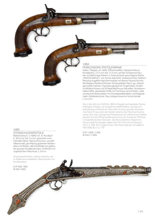 1484
PERKUSSIONS-PISTOLENPAAR
Italien / Neapel, um 1840, Offizierswaffen, Salvatore Mazza.
Rundläufe (L 17,3 cm), Kal. 17,5 mm, auf den Schwanzschrau-
ben schildförmige Marken, in Gold versenkt geschlagene Marke
„MAZZA NAPOLI“ von Sonne überhöht, Visiereinschnitt, Perlkorn
Messing. Kugelförmige Kaminsäcke mit kleinen Feuerschirmen.
Rückliegend Kettenschlösser, Schlossplatten flach, sig. „Mazza“,
gerundete Hahnen. Eisenabzugbügel mit Fingerhaken, Vorder-
schaftabschlüsse und Schieberbleche aus Neusilber. Nussbaum-
halbschäfte, gewinkelte Griffe mit Fischhaut verschnitten, ovale
schwarze Knaufscheiben mit Zündkapselbehältern und Klappde-
ckeln, Stahlladestöcke. Dazu zeitgenössische Holzschatulle.
L 31,5 cm.
Der in der Zeit von 1820 bis 1860 in Neapel nachweisbare Mazza,
anfänglich Direktor der königlichen Waffenfabrik, machte sich
selbständig, eröffnete ein Geschäft mit einer grossen Büchsen-
macherei. Er war einer der besten italienischen Büchsenmacher
seiner Zeit. Das vorliegende Pistolenpaar mit militärischem Kaliber
eignete sich als Offizierswaffe damit auch für Schweizer Offiziere
in neapolitanischen Diensten. Vgl. Bruno Barbiroli: Repertorio
storico degli Archibugiari Italiani dal. XIV al XX secolo, Bologna
2012, S. 360–361. Eugène Heer: Der Neue Støckel, Schwäbisch
Hall 1968, Bd. II, S. 779.
CHF 1 000 / 1 500
(€ 930 / 1 390)
1485
STEINSCHLOSSPISTOLE
Balkantürkisch, 1. Hälfte 19. Jh. Rundlauf
(L 30,6 cm), Kal. 15 mm, gravierter orna-
mentaler Dekor. Steinschloss korr. und def.
Silberschaft, ganzflächig gravierter Ranken-
dekor mit Blüten, alle Schaftteile mit gefass-
ten grossen Korallenstücken, Griffstück mit
zugespitztem Abschluss. L 54 cm.
Aussergewöhnliche, seltene Variante, der
im Balkanraum beliebten Silberpistolen mit
Korallendekor.
CHF 600 / 900
(€ 560 / 830)
| 221
 