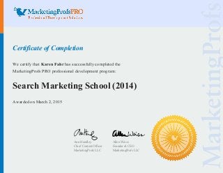 Certificate of Completion
We certify that Karen Fahr has successfully completed the
MarketingProfs PRO professional development program:
Search Marketing School (2014)
Awarded on March 2, 2015
Ann Handley
Chief Content Officer
MarketingProfs LLC
Allen Weiss
Founder & CEO
MarketingProfs LLC
 